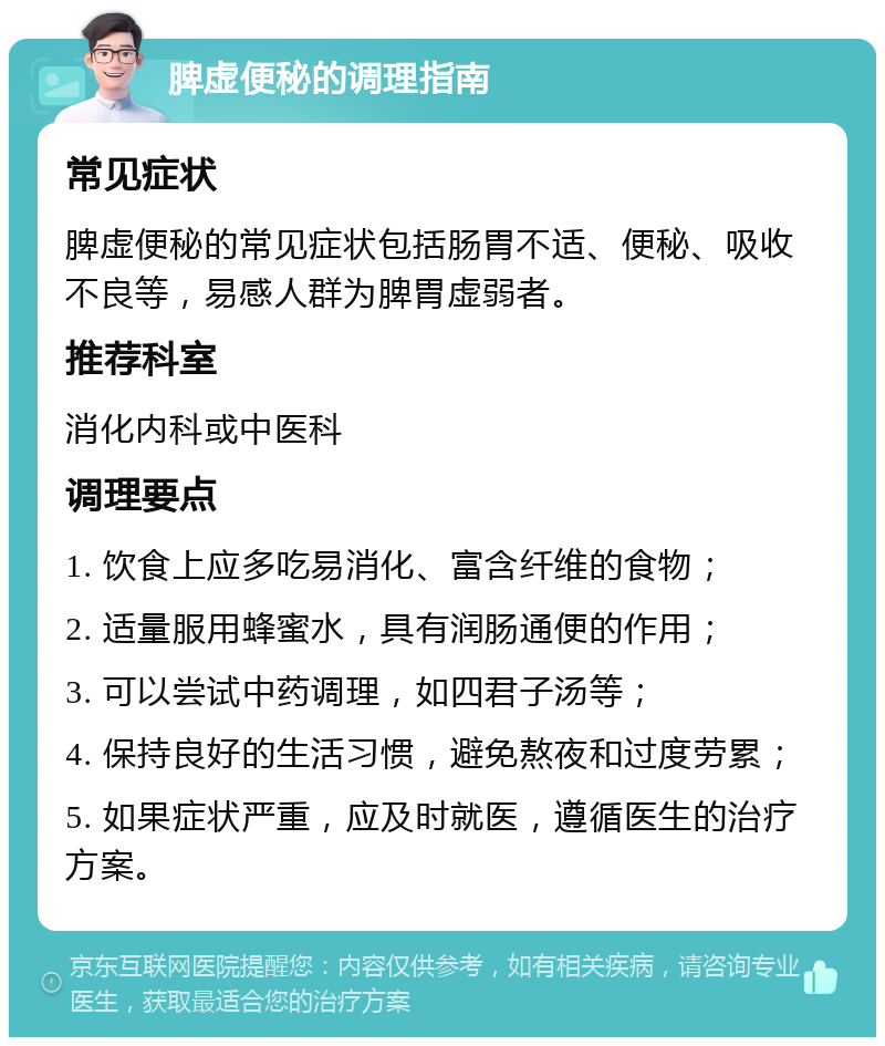 脾虚便秘的调理指南 常见症状 脾虚便秘的常见症状包括肠胃不适、便秘、吸收不良等，易感人群为脾胃虚弱者。 推荐科室 消化内科或中医科 调理要点 1. 饮食上应多吃易消化、富含纤维的食物； 2. 适量服用蜂蜜水，具有润肠通便的作用； 3. 可以尝试中药调理，如四君子汤等； 4. 保持良好的生活习惯，避免熬夜和过度劳累； 5. 如果症状严重，应及时就医，遵循医生的治疗方案。