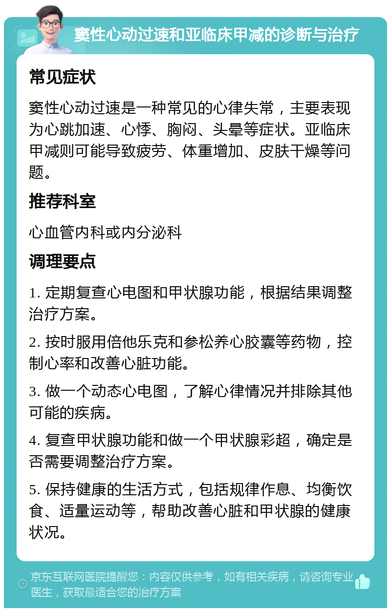 窦性心动过速和亚临床甲减的诊断与治疗 常见症状 窦性心动过速是一种常见的心律失常，主要表现为心跳加速、心悸、胸闷、头晕等症状。亚临床甲减则可能导致疲劳、体重增加、皮肤干燥等问题。 推荐科室 心血管内科或内分泌科 调理要点 1. 定期复查心电图和甲状腺功能，根据结果调整治疗方案。 2. 按时服用倍他乐克和参松养心胶囊等药物，控制心率和改善心脏功能。 3. 做一个动态心电图，了解心律情况并排除其他可能的疾病。 4. 复查甲状腺功能和做一个甲状腺彩超，确定是否需要调整治疗方案。 5. 保持健康的生活方式，包括规律作息、均衡饮食、适量运动等，帮助改善心脏和甲状腺的健康状况。