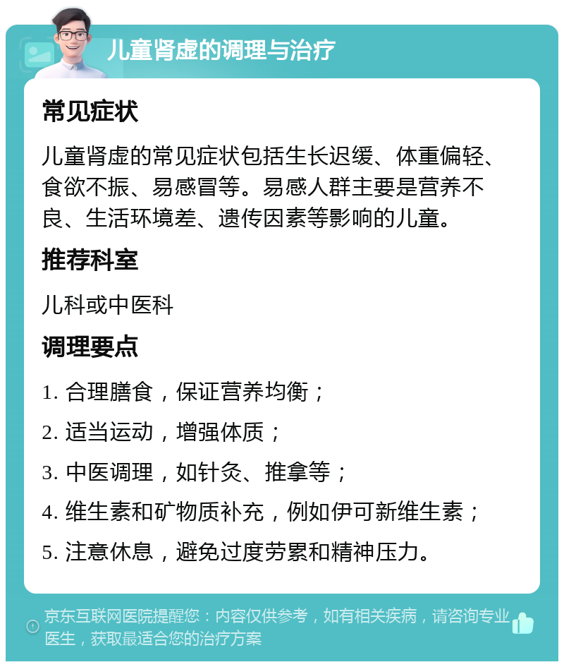 儿童肾虚的调理与治疗 常见症状 儿童肾虚的常见症状包括生长迟缓、体重偏轻、食欲不振、易感冒等。易感人群主要是营养不良、生活环境差、遗传因素等影响的儿童。 推荐科室 儿科或中医科 调理要点 1. 合理膳食，保证营养均衡； 2. 适当运动，增强体质； 3. 中医调理，如针灸、推拿等； 4. 维生素和矿物质补充，例如伊可新维生素； 5. 注意休息，避免过度劳累和精神压力。