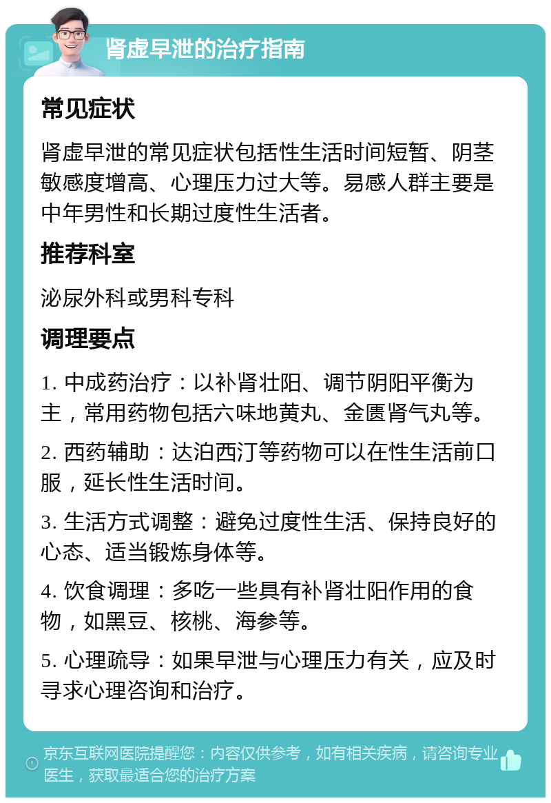 肾虚早泄的治疗指南 常见症状 肾虚早泄的常见症状包括性生活时间短暂、阴茎敏感度增高、心理压力过大等。易感人群主要是中年男性和长期过度性生活者。 推荐科室 泌尿外科或男科专科 调理要点 1. 中成药治疗：以补肾壮阳、调节阴阳平衡为主，常用药物包括六味地黄丸、金匮肾气丸等。 2. 西药辅助：达泊西汀等药物可以在性生活前口服，延长性生活时间。 3. 生活方式调整：避免过度性生活、保持良好的心态、适当锻炼身体等。 4. 饮食调理：多吃一些具有补肾壮阳作用的食物，如黑豆、核桃、海参等。 5. 心理疏导：如果早泄与心理压力有关，应及时寻求心理咨询和治疗。