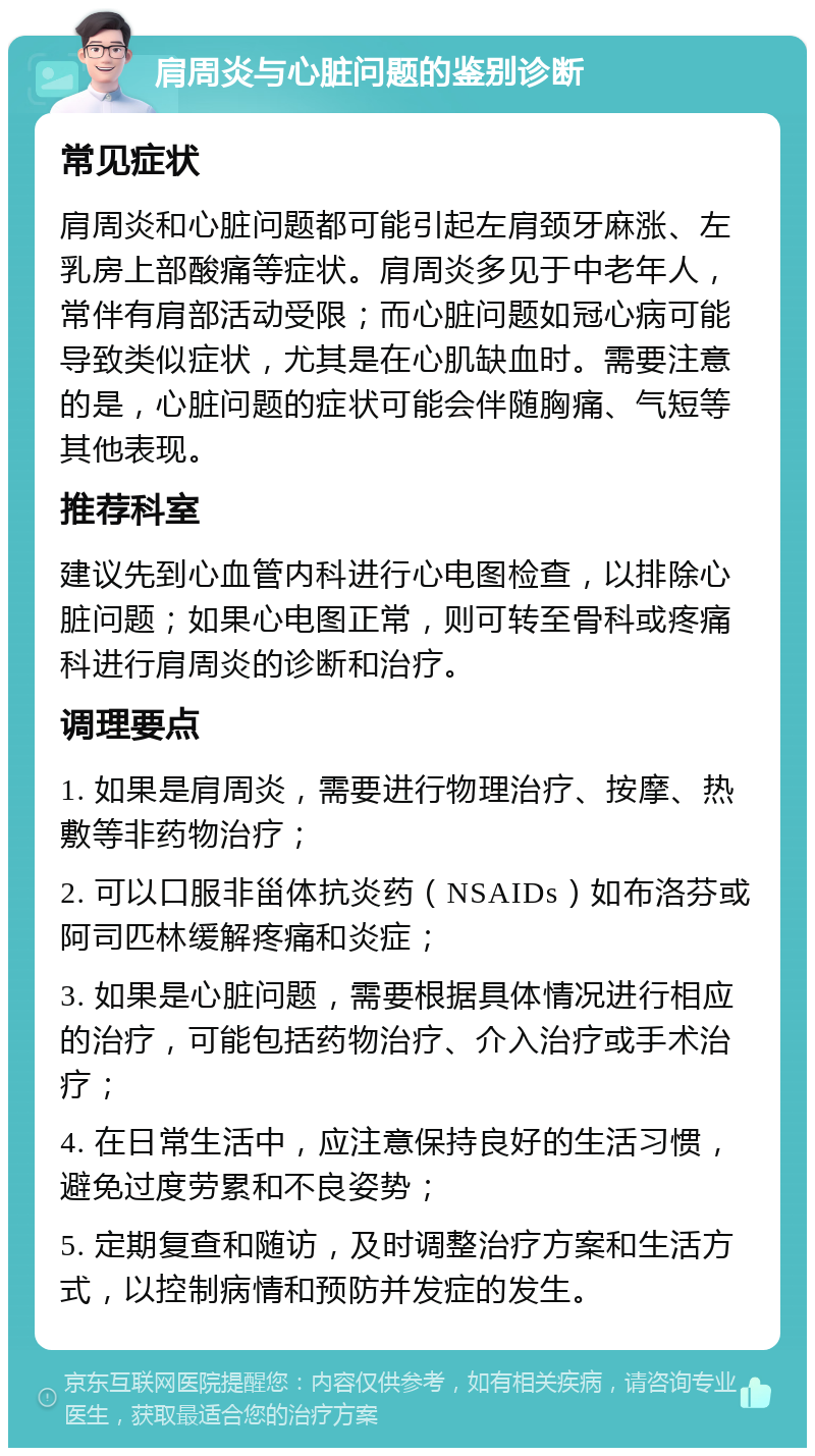 肩周炎与心脏问题的鉴别诊断 常见症状 肩周炎和心脏问题都可能引起左肩颈牙麻涨、左乳房上部酸痛等症状。肩周炎多见于中老年人，常伴有肩部活动受限；而心脏问题如冠心病可能导致类似症状，尤其是在心肌缺血时。需要注意的是，心脏问题的症状可能会伴随胸痛、气短等其他表现。 推荐科室 建议先到心血管内科进行心电图检查，以排除心脏问题；如果心电图正常，则可转至骨科或疼痛科进行肩周炎的诊断和治疗。 调理要点 1. 如果是肩周炎，需要进行物理治疗、按摩、热敷等非药物治疗； 2. 可以口服非甾体抗炎药（NSAIDs）如布洛芬或阿司匹林缓解疼痛和炎症； 3. 如果是心脏问题，需要根据具体情况进行相应的治疗，可能包括药物治疗、介入治疗或手术治疗； 4. 在日常生活中，应注意保持良好的生活习惯，避免过度劳累和不良姿势； 5. 定期复查和随访，及时调整治疗方案和生活方式，以控制病情和预防并发症的发生。