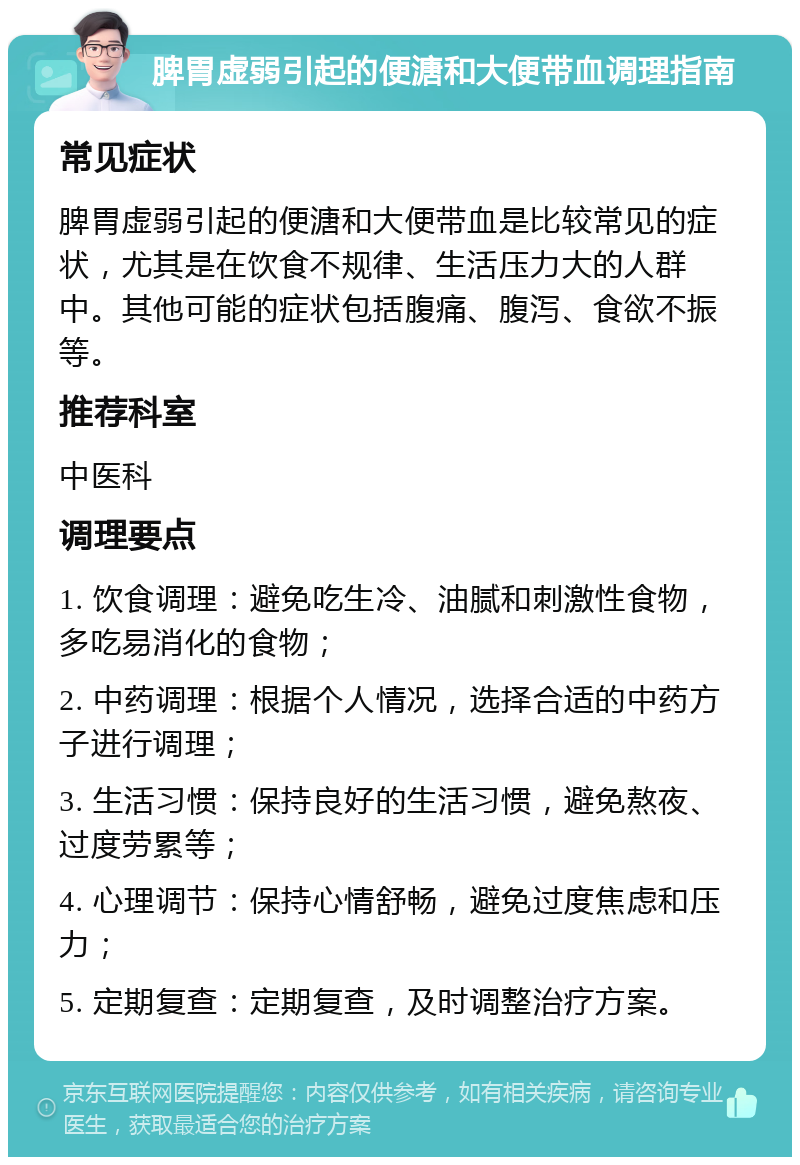 脾胃虚弱引起的便溏和大便带血调理指南 常见症状 脾胃虚弱引起的便溏和大便带血是比较常见的症状，尤其是在饮食不规律、生活压力大的人群中。其他可能的症状包括腹痛、腹泻、食欲不振等。 推荐科室 中医科 调理要点 1. 饮食调理：避免吃生冷、油腻和刺激性食物，多吃易消化的食物； 2. 中药调理：根据个人情况，选择合适的中药方子进行调理； 3. 生活习惯：保持良好的生活习惯，避免熬夜、过度劳累等； 4. 心理调节：保持心情舒畅，避免过度焦虑和压力； 5. 定期复查：定期复查，及时调整治疗方案。