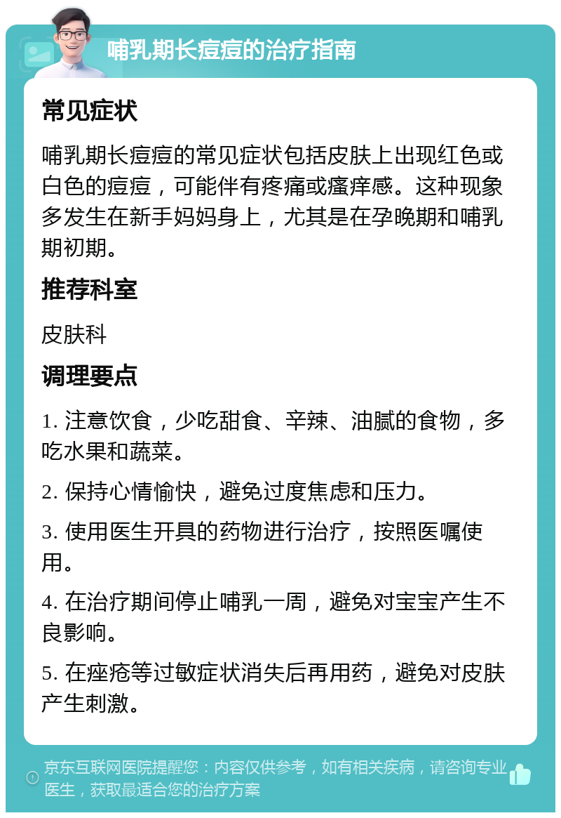 哺乳期长痘痘的治疗指南 常见症状 哺乳期长痘痘的常见症状包括皮肤上出现红色或白色的痘痘，可能伴有疼痛或瘙痒感。这种现象多发生在新手妈妈身上，尤其是在孕晚期和哺乳期初期。 推荐科室 皮肤科 调理要点 1. 注意饮食，少吃甜食、辛辣、油腻的食物，多吃水果和蔬菜。 2. 保持心情愉快，避免过度焦虑和压力。 3. 使用医生开具的药物进行治疗，按照医嘱使用。 4. 在治疗期间停止哺乳一周，避免对宝宝产生不良影响。 5. 在痤疮等过敏症状消失后再用药，避免对皮肤产生刺激。