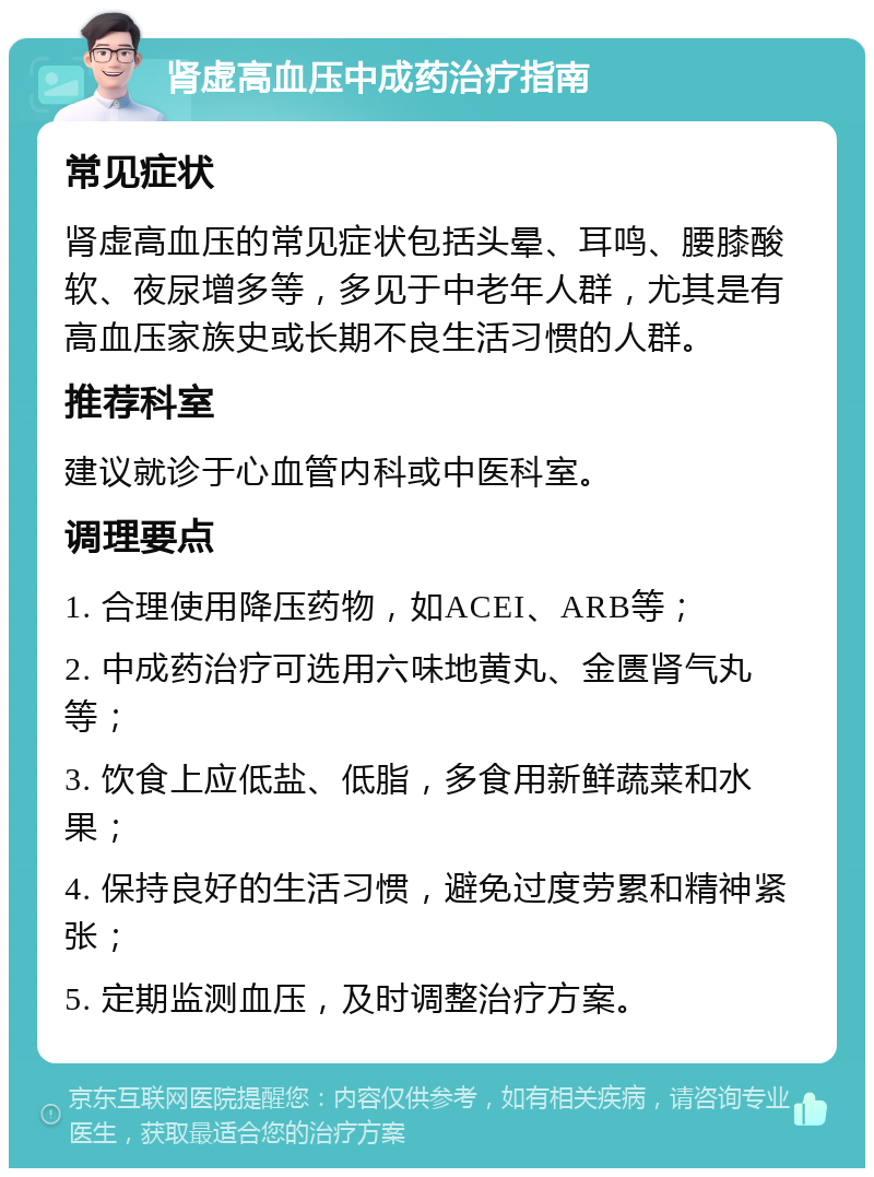 肾虚高血压中成药治疗指南 常见症状 肾虚高血压的常见症状包括头晕、耳鸣、腰膝酸软、夜尿增多等，多见于中老年人群，尤其是有高血压家族史或长期不良生活习惯的人群。 推荐科室 建议就诊于心血管内科或中医科室。 调理要点 1. 合理使用降压药物，如ACEI、ARB等； 2. 中成药治疗可选用六味地黄丸、金匮肾气丸等； 3. 饮食上应低盐、低脂，多食用新鲜蔬菜和水果； 4. 保持良好的生活习惯，避免过度劳累和精神紧张； 5. 定期监测血压，及时调整治疗方案。