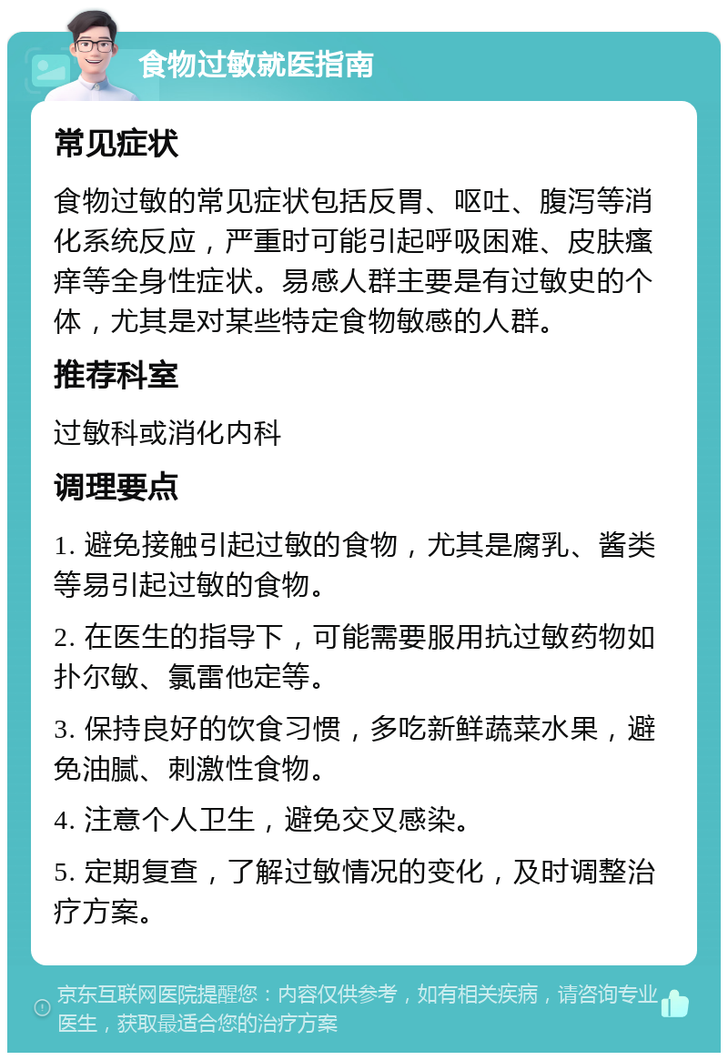 食物过敏就医指南 常见症状 食物过敏的常见症状包括反胃、呕吐、腹泻等消化系统反应，严重时可能引起呼吸困难、皮肤瘙痒等全身性症状。易感人群主要是有过敏史的个体，尤其是对某些特定食物敏感的人群。 推荐科室 过敏科或消化内科 调理要点 1. 避免接触引起过敏的食物，尤其是腐乳、酱类等易引起过敏的食物。 2. 在医生的指导下，可能需要服用抗过敏药物如扑尔敏、氯雷他定等。 3. 保持良好的饮食习惯，多吃新鲜蔬菜水果，避免油腻、刺激性食物。 4. 注意个人卫生，避免交叉感染。 5. 定期复查，了解过敏情况的变化，及时调整治疗方案。