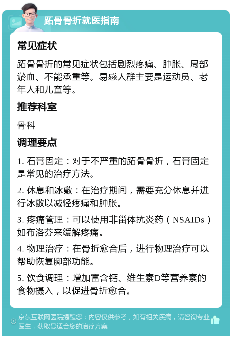 跖骨骨折就医指南 常见症状 跖骨骨折的常见症状包括剧烈疼痛、肿胀、局部淤血、不能承重等。易感人群主要是运动员、老年人和儿童等。 推荐科室 骨科 调理要点 1. 石膏固定：对于不严重的跖骨骨折，石膏固定是常见的治疗方法。 2. 休息和冰敷：在治疗期间，需要充分休息并进行冰敷以减轻疼痛和肿胀。 3. 疼痛管理：可以使用非甾体抗炎药（NSAIDs）如布洛芬来缓解疼痛。 4. 物理治疗：在骨折愈合后，进行物理治疗可以帮助恢复脚部功能。 5. 饮食调理：增加富含钙、维生素D等营养素的食物摄入，以促进骨折愈合。