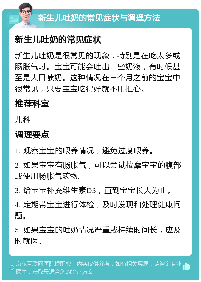 新生儿吐奶的常见症状与调理方法 新生儿吐奶的常见症状 新生儿吐奶是很常见的现象，特别是在吃太多或肠胀气时。宝宝可能会吐出一些奶液，有时候甚至是大口喷奶。这种情况在三个月之前的宝宝中很常见，只要宝宝吃得好就不用担心。 推荐科室 儿科 调理要点 1. 观察宝宝的喂养情况，避免过度喂养。 2. 如果宝宝有肠胀气，可以尝试按摩宝宝的腹部或使用肠胀气药物。 3. 给宝宝补充维生素D3，直到宝宝长大为止。 4. 定期带宝宝进行体检，及时发现和处理健康问题。 5. 如果宝宝的吐奶情况严重或持续时间长，应及时就医。