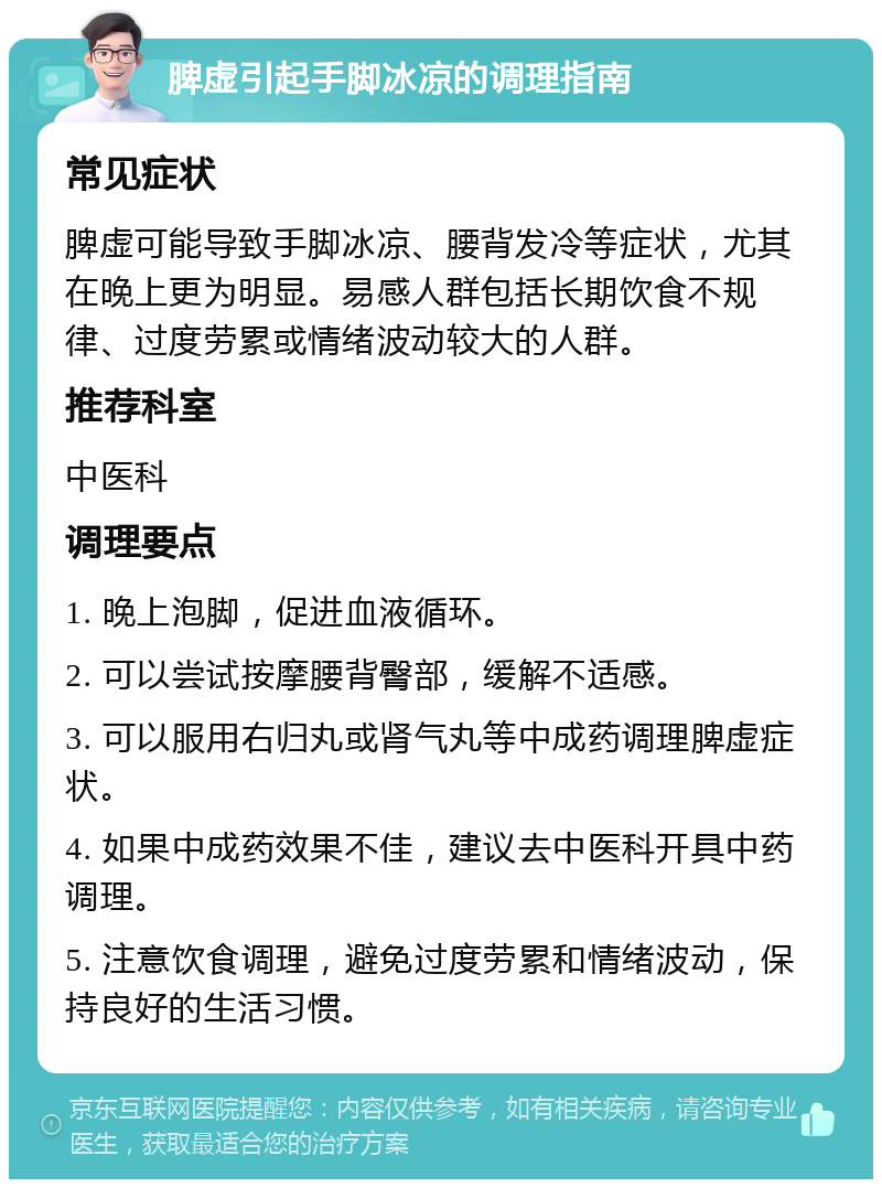 脾虚引起手脚冰凉的调理指南 常见症状 脾虚可能导致手脚冰凉、腰背发冷等症状，尤其在晚上更为明显。易感人群包括长期饮食不规律、过度劳累或情绪波动较大的人群。 推荐科室 中医科 调理要点 1. 晚上泡脚，促进血液循环。 2. 可以尝试按摩腰背臀部，缓解不适感。 3. 可以服用右归丸或肾气丸等中成药调理脾虚症状。 4. 如果中成药效果不佳，建议去中医科开具中药调理。 5. 注意饮食调理，避免过度劳累和情绪波动，保持良好的生活习惯。