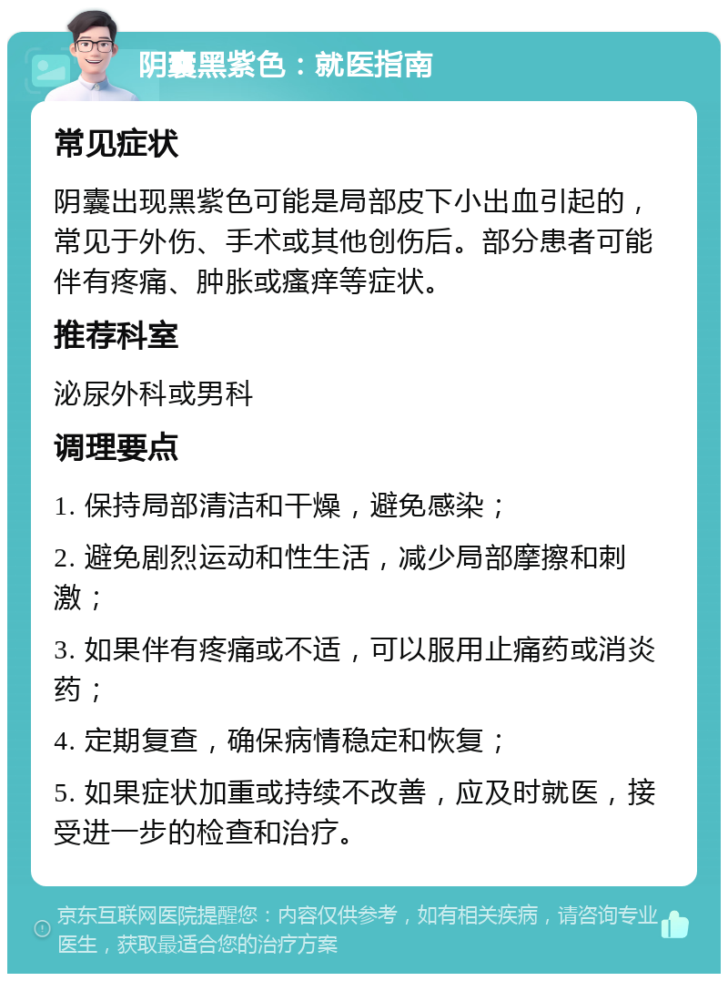 阴囊黑紫色：就医指南 常见症状 阴囊出现黑紫色可能是局部皮下小出血引起的，常见于外伤、手术或其他创伤后。部分患者可能伴有疼痛、肿胀或瘙痒等症状。 推荐科室 泌尿外科或男科 调理要点 1. 保持局部清洁和干燥，避免感染； 2. 避免剧烈运动和性生活，减少局部摩擦和刺激； 3. 如果伴有疼痛或不适，可以服用止痛药或消炎药； 4. 定期复查，确保病情稳定和恢复； 5. 如果症状加重或持续不改善，应及时就医，接受进一步的检查和治疗。