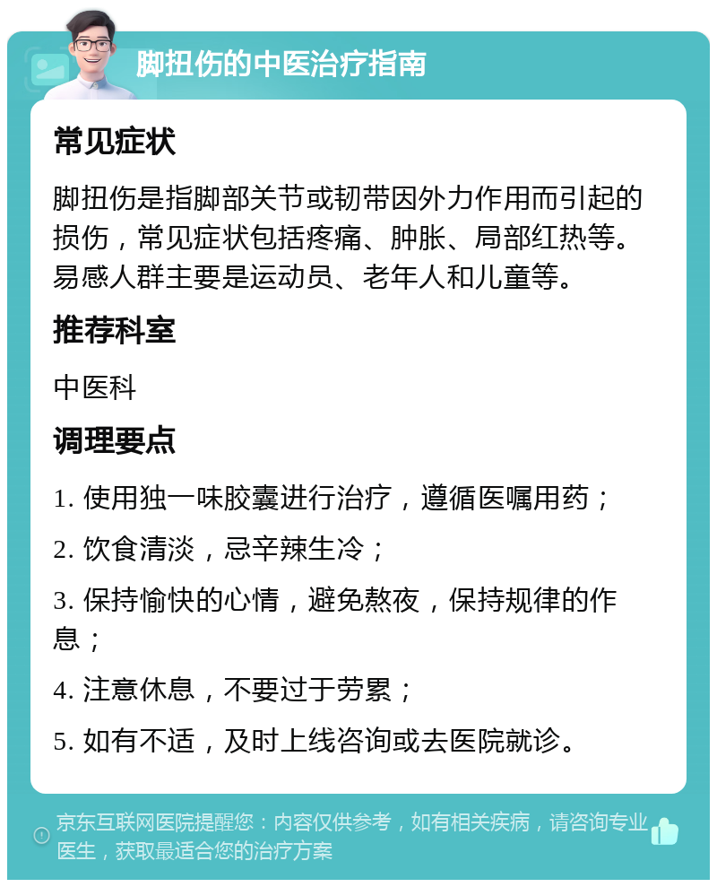 脚扭伤的中医治疗指南 常见症状 脚扭伤是指脚部关节或韧带因外力作用而引起的损伤，常见症状包括疼痛、肿胀、局部红热等。易感人群主要是运动员、老年人和儿童等。 推荐科室 中医科 调理要点 1. 使用独一味胶囊进行治疗，遵循医嘱用药； 2. 饮食清淡，忌辛辣生冷； 3. 保持愉快的心情，避免熬夜，保持规律的作息； 4. 注意休息，不要过于劳累； 5. 如有不适，及时上线咨询或去医院就诊。