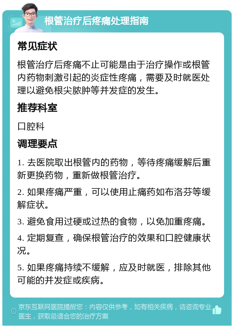 根管治疗后疼痛处理指南 常见症状 根管治疗后疼痛不止可能是由于治疗操作或根管内药物刺激引起的炎症性疼痛，需要及时就医处理以避免根尖脓肿等并发症的发生。 推荐科室 口腔科 调理要点 1. 去医院取出根管内的药物，等待疼痛缓解后重新更换药物，重新做根管治疗。 2. 如果疼痛严重，可以使用止痛药如布洛芬等缓解症状。 3. 避免食用过硬或过热的食物，以免加重疼痛。 4. 定期复查，确保根管治疗的效果和口腔健康状况。 5. 如果疼痛持续不缓解，应及时就医，排除其他可能的并发症或疾病。