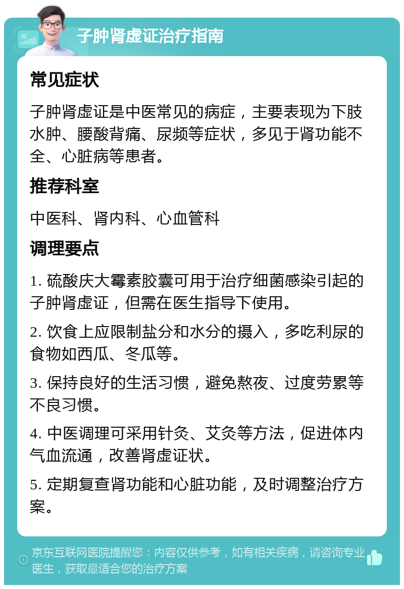 子肿肾虚证治疗指南 常见症状 子肿肾虚证是中医常见的病症，主要表现为下肢水肿、腰酸背痛、尿频等症状，多见于肾功能不全、心脏病等患者。 推荐科室 中医科、肾内科、心血管科 调理要点 1. 硫酸庆大霉素胶囊可用于治疗细菌感染引起的子肿肾虚证，但需在医生指导下使用。 2. 饮食上应限制盐分和水分的摄入，多吃利尿的食物如西瓜、冬瓜等。 3. 保持良好的生活习惯，避免熬夜、过度劳累等不良习惯。 4. 中医调理可采用针灸、艾灸等方法，促进体内气血流通，改善肾虚证状。 5. 定期复查肾功能和心脏功能，及时调整治疗方案。