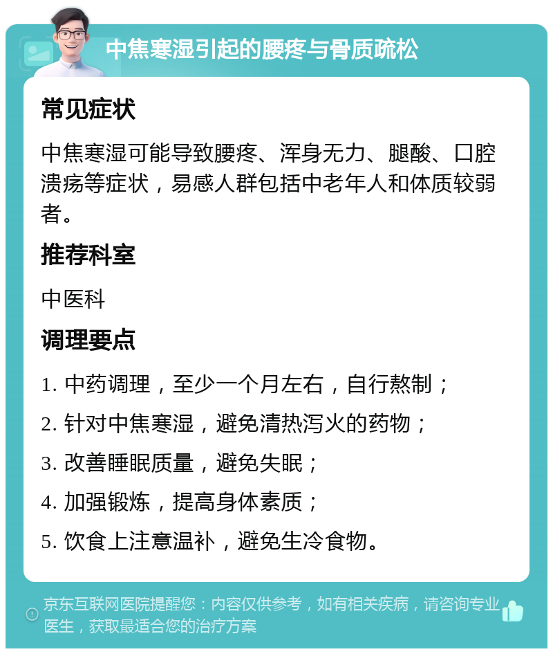 中焦寒湿引起的腰疼与骨质疏松 常见症状 中焦寒湿可能导致腰疼、浑身无力、腿酸、口腔溃疡等症状，易感人群包括中老年人和体质较弱者。 推荐科室 中医科 调理要点 1. 中药调理，至少一个月左右，自行熬制； 2. 针对中焦寒湿，避免清热泻火的药物； 3. 改善睡眠质量，避免失眠； 4. 加强锻炼，提高身体素质； 5. 饮食上注意温补，避免生冷食物。