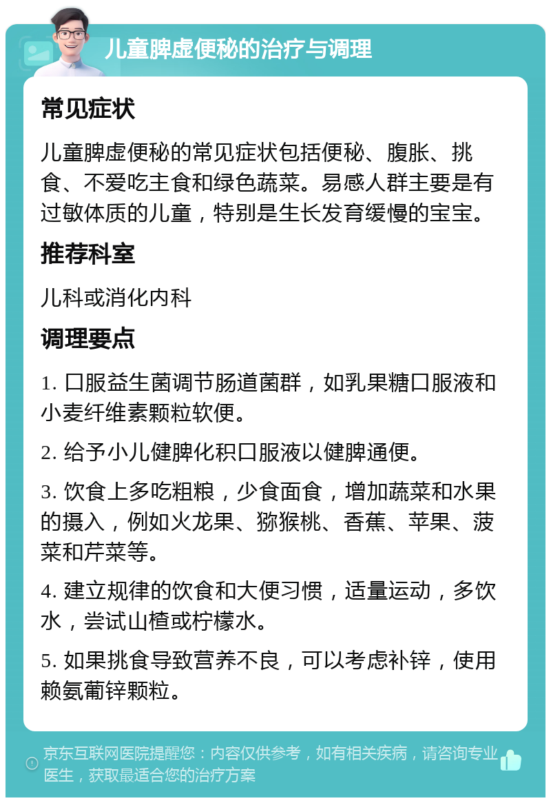 儿童脾虚便秘的治疗与调理 常见症状 儿童脾虚便秘的常见症状包括便秘、腹胀、挑食、不爱吃主食和绿色蔬菜。易感人群主要是有过敏体质的儿童，特别是生长发育缓慢的宝宝。 推荐科室 儿科或消化内科 调理要点 1. 口服益生菌调节肠道菌群，如乳果糖口服液和小麦纤维素颗粒软便。 2. 给予小儿健脾化积口服液以健脾通便。 3. 饮食上多吃粗粮，少食面食，增加蔬菜和水果的摄入，例如火龙果、猕猴桃、香蕉、苹果、菠菜和芹菜等。 4. 建立规律的饮食和大便习惯，适量运动，多饮水，尝试山楂或柠檬水。 5. 如果挑食导致营养不良，可以考虑补锌，使用赖氨葡锌颗粒。