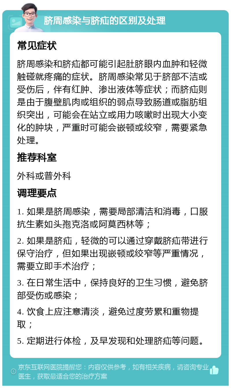 脐周感染与脐疝的区别及处理 常见症状 脐周感染和脐疝都可能引起肚脐眼内血肿和轻微触碰就疼痛的症状。脐周感染常见于脐部不洁或受伤后，伴有红肿、渗出液体等症状；而脐疝则是由于腹壁肌肉或组织的弱点导致肠道或脂肪组织突出，可能会在站立或用力咳嗽时出现大小变化的肿块，严重时可能会嵌顿或绞窄，需要紧急处理。 推荐科室 外科或普外科 调理要点 1. 如果是脐周感染，需要局部清洁和消毒，口服抗生素如头孢克洛或阿莫西林等； 2. 如果是脐疝，轻微的可以通过穿戴脐疝带进行保守治疗，但如果出现嵌顿或绞窄等严重情况，需要立即手术治疗； 3. 在日常生活中，保持良好的卫生习惯，避免脐部受伤或感染； 4. 饮食上应注意清淡，避免过度劳累和重物提取； 5. 定期进行体检，及早发现和处理脐疝等问题。