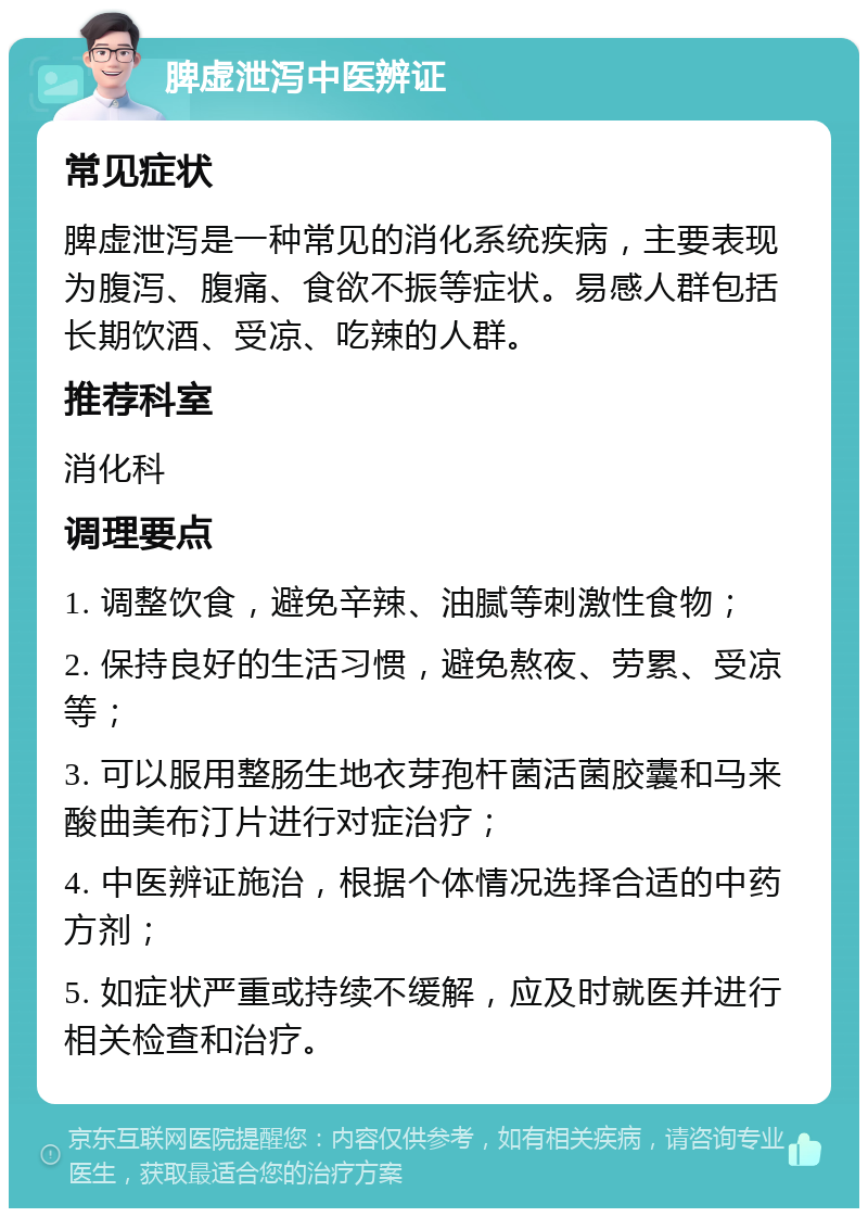 脾虚泄泻中医辨证 常见症状 脾虚泄泻是一种常见的消化系统疾病，主要表现为腹泻、腹痛、食欲不振等症状。易感人群包括长期饮酒、受凉、吃辣的人群。 推荐科室 消化科 调理要点 1. 调整饮食，避免辛辣、油腻等刺激性食物； 2. 保持良好的生活习惯，避免熬夜、劳累、受凉等； 3. 可以服用整肠生地衣芽孢杆菌活菌胶囊和马来酸曲美布汀片进行对症治疗； 4. 中医辨证施治，根据个体情况选择合适的中药方剂； 5. 如症状严重或持续不缓解，应及时就医并进行相关检查和治疗。