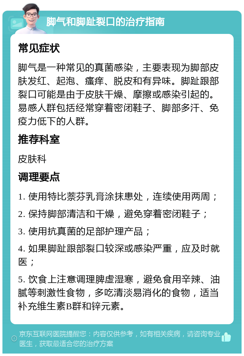 脚气和脚趾裂口的治疗指南 常见症状 脚气是一种常见的真菌感染，主要表现为脚部皮肤发红、起泡、瘙痒、脱皮和有异味。脚趾跟部裂口可能是由于皮肤干燥、摩擦或感染引起的。易感人群包括经常穿着密闭鞋子、脚部多汗、免疫力低下的人群。 推荐科室 皮肤科 调理要点 1. 使用特比萘芬乳膏涂抹患处，连续使用两周； 2. 保持脚部清洁和干燥，避免穿着密闭鞋子； 3. 使用抗真菌的足部护理产品； 4. 如果脚趾跟部裂口较深或感染严重，应及时就医； 5. 饮食上注意调理脾虚湿寒，避免食用辛辣、油腻等刺激性食物，多吃清淡易消化的食物，适当补充维生素B群和锌元素。