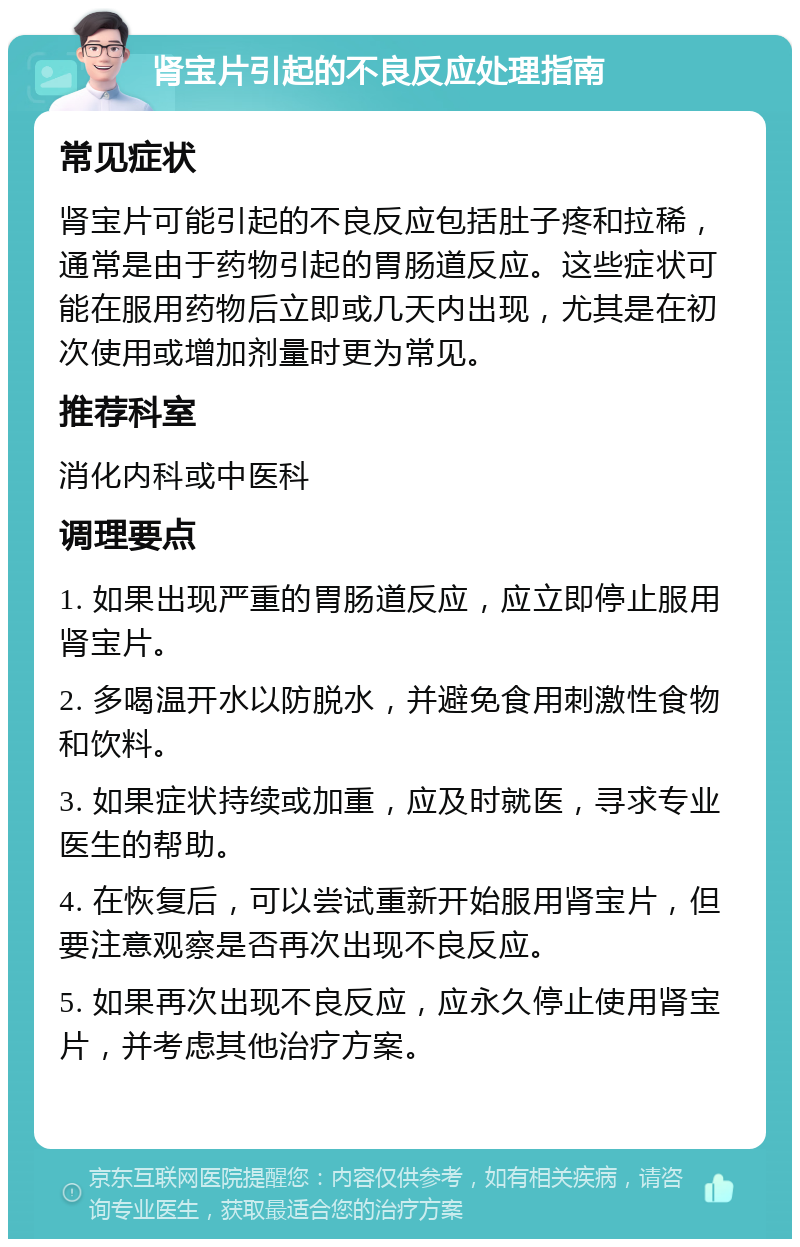 肾宝片引起的不良反应处理指南 常见症状 肾宝片可能引起的不良反应包括肚子疼和拉稀，通常是由于药物引起的胃肠道反应。这些症状可能在服用药物后立即或几天内出现，尤其是在初次使用或增加剂量时更为常见。 推荐科室 消化内科或中医科 调理要点 1. 如果出现严重的胃肠道反应，应立即停止服用肾宝片。 2. 多喝温开水以防脱水，并避免食用刺激性食物和饮料。 3. 如果症状持续或加重，应及时就医，寻求专业医生的帮助。 4. 在恢复后，可以尝试重新开始服用肾宝片，但要注意观察是否再次出现不良反应。 5. 如果再次出现不良反应，应永久停止使用肾宝片，并考虑其他治疗方案。