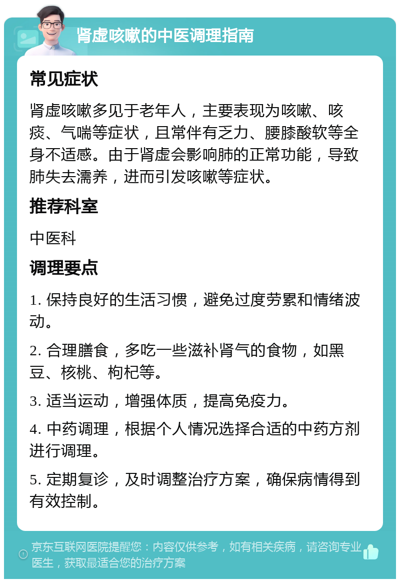 肾虚咳嗽的中医调理指南 常见症状 肾虚咳嗽多见于老年人，主要表现为咳嗽、咳痰、气喘等症状，且常伴有乏力、腰膝酸软等全身不适感。由于肾虚会影响肺的正常功能，导致肺失去濡养，进而引发咳嗽等症状。 推荐科室 中医科 调理要点 1. 保持良好的生活习惯，避免过度劳累和情绪波动。 2. 合理膳食，多吃一些滋补肾气的食物，如黑豆、核桃、枸杞等。 3. 适当运动，增强体质，提高免疫力。 4. 中药调理，根据个人情况选择合适的中药方剂进行调理。 5. 定期复诊，及时调整治疗方案，确保病情得到有效控制。