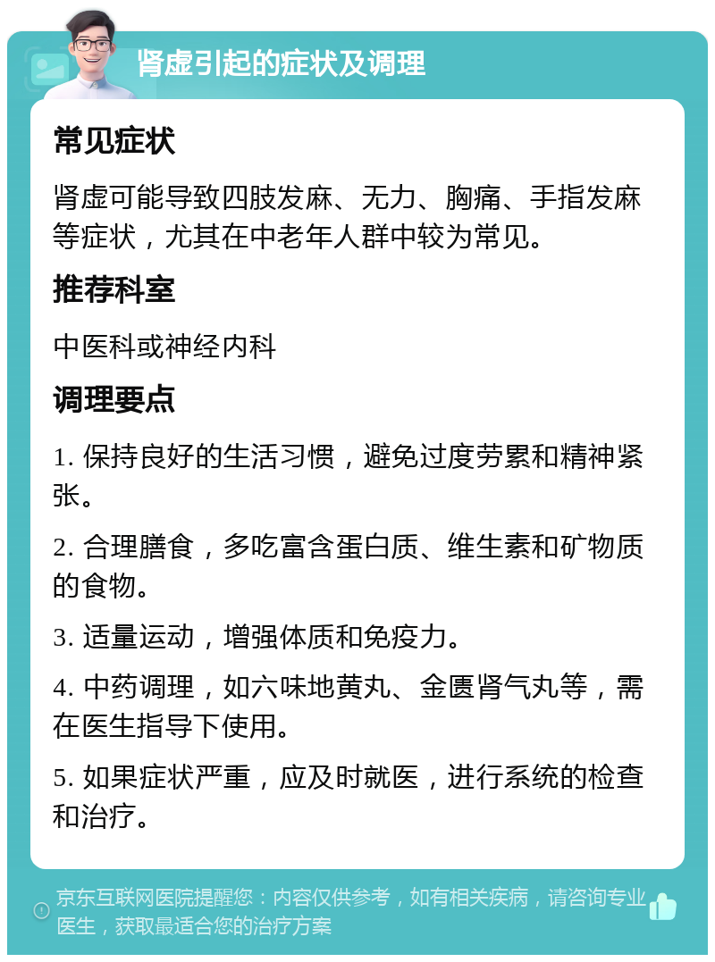 肾虚引起的症状及调理 常见症状 肾虚可能导致四肢发麻、无力、胸痛、手指发麻等症状，尤其在中老年人群中较为常见。 推荐科室 中医科或神经内科 调理要点 1. 保持良好的生活习惯，避免过度劳累和精神紧张。 2. 合理膳食，多吃富含蛋白质、维生素和矿物质的食物。 3. 适量运动，增强体质和免疫力。 4. 中药调理，如六味地黄丸、金匮肾气丸等，需在医生指导下使用。 5. 如果症状严重，应及时就医，进行系统的检查和治疗。