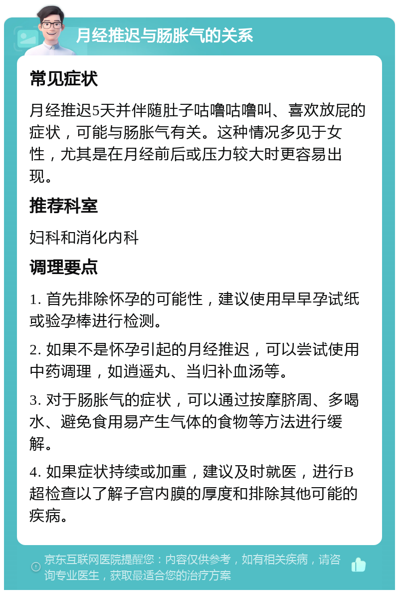 月经推迟与肠胀气的关系 常见症状 月经推迟5天并伴随肚子咕噜咕噜叫、喜欢放屁的症状，可能与肠胀气有关。这种情况多见于女性，尤其是在月经前后或压力较大时更容易出现。 推荐科室 妇科和消化内科 调理要点 1. 首先排除怀孕的可能性，建议使用早早孕试纸或验孕棒进行检测。 2. 如果不是怀孕引起的月经推迟，可以尝试使用中药调理，如逍遥丸、当归补血汤等。 3. 对于肠胀气的症状，可以通过按摩脐周、多喝水、避免食用易产生气体的食物等方法进行缓解。 4. 如果症状持续或加重，建议及时就医，进行B超检查以了解子宫内膜的厚度和排除其他可能的疾病。