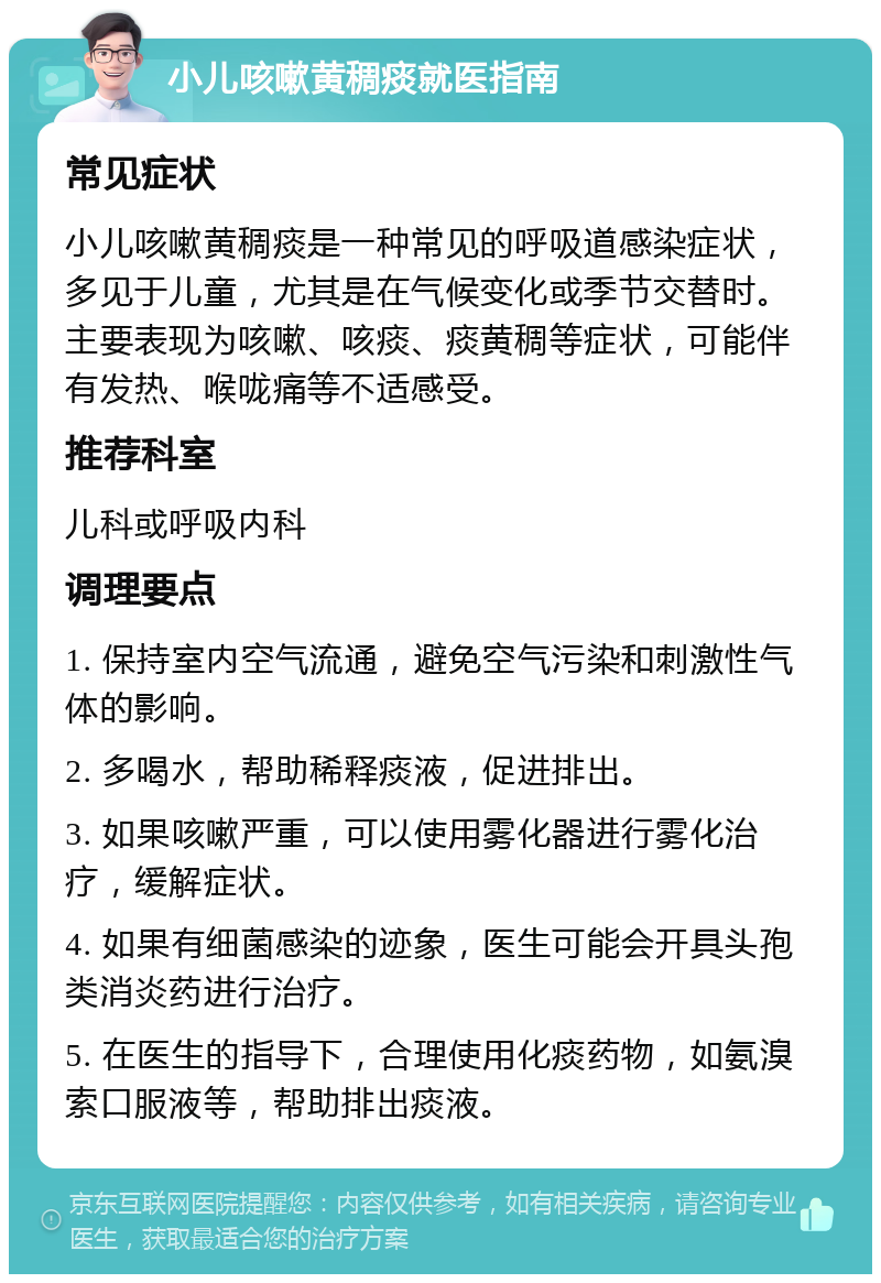 小儿咳嗽黄稠痰就医指南 常见症状 小儿咳嗽黄稠痰是一种常见的呼吸道感染症状，多见于儿童，尤其是在气候变化或季节交替时。主要表现为咳嗽、咳痰、痰黄稠等症状，可能伴有发热、喉咙痛等不适感受。 推荐科室 儿科或呼吸内科 调理要点 1. 保持室内空气流通，避免空气污染和刺激性气体的影响。 2. 多喝水，帮助稀释痰液，促进排出。 3. 如果咳嗽严重，可以使用雾化器进行雾化治疗，缓解症状。 4. 如果有细菌感染的迹象，医生可能会开具头孢类消炎药进行治疗。 5. 在医生的指导下，合理使用化痰药物，如氨溴索口服液等，帮助排出痰液。