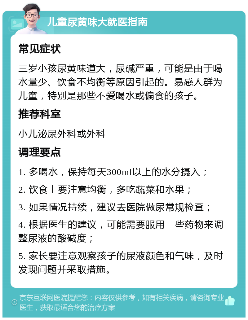 儿童尿黄味大就医指南 常见症状 三岁小孩尿黄味道大，尿碱严重，可能是由于喝水量少、饮食不均衡等原因引起的。易感人群为儿童，特别是那些不爱喝水或偏食的孩子。 推荐科室 小儿泌尿外科或外科 调理要点 1. 多喝水，保持每天300ml以上的水分摄入； 2. 饮食上要注意均衡，多吃蔬菜和水果； 3. 如果情况持续，建议去医院做尿常规检查； 4. 根据医生的建议，可能需要服用一些药物来调整尿液的酸碱度； 5. 家长要注意观察孩子的尿液颜色和气味，及时发现问题并采取措施。