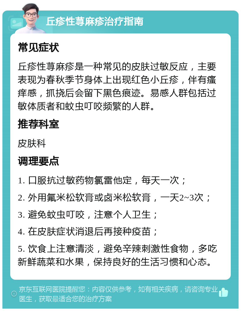 丘疹性荨麻疹治疗指南 常见症状 丘疹性荨麻疹是一种常见的皮肤过敏反应，主要表现为春秋季节身体上出现红色小丘疹，伴有瘙痒感，抓挠后会留下黑色痕迹。易感人群包括过敏体质者和蚊虫叮咬频繁的人群。 推荐科室 皮肤科 调理要点 1. 口服抗过敏药物氯雷他定，每天一次； 2. 外用氟米松软膏或卤米松软膏，一天2~3次； 3. 避免蚊虫叮咬，注意个人卫生； 4. 在皮肤症状消退后再接种疫苗； 5. 饮食上注意清淡，避免辛辣刺激性食物，多吃新鲜蔬菜和水果，保持良好的生活习惯和心态。