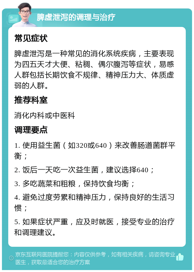 脾虚泄泻的调理与治疗 常见症状 脾虚泄泻是一种常见的消化系统疾病，主要表现为四五天才大便、粘稠、偶尔腹泻等症状，易感人群包括长期饮食不规律、精神压力大、体质虚弱的人群。 推荐科室 消化内科或中医科 调理要点 1. 使用益生菌（如320或640）来改善肠道菌群平衡； 2. 饭后一天吃一次益生菌，建议选择640； 3. 多吃蔬菜和粗粮，保持饮食均衡； 4. 避免过度劳累和精神压力，保持良好的生活习惯； 5. 如果症状严重，应及时就医，接受专业的治疗和调理建议。