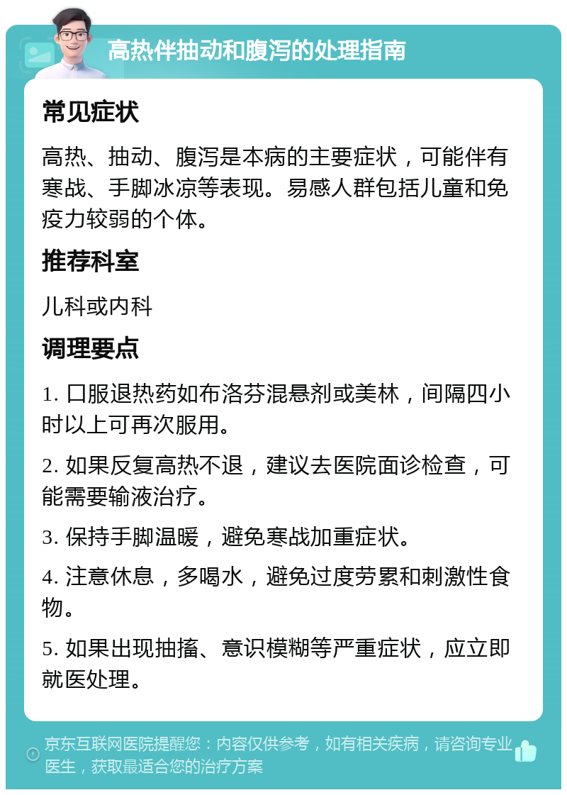 高热伴抽动和腹泻的处理指南 常见症状 高热、抽动、腹泻是本病的主要症状，可能伴有寒战、手脚冰凉等表现。易感人群包括儿童和免疫力较弱的个体。 推荐科室 儿科或内科 调理要点 1. 口服退热药如布洛芬混悬剂或美林，间隔四小时以上可再次服用。 2. 如果反复高热不退，建议去医院面诊检查，可能需要输液治疗。 3. 保持手脚温暖，避免寒战加重症状。 4. 注意休息，多喝水，避免过度劳累和刺激性食物。 5. 如果出现抽搐、意识模糊等严重症状，应立即就医处理。