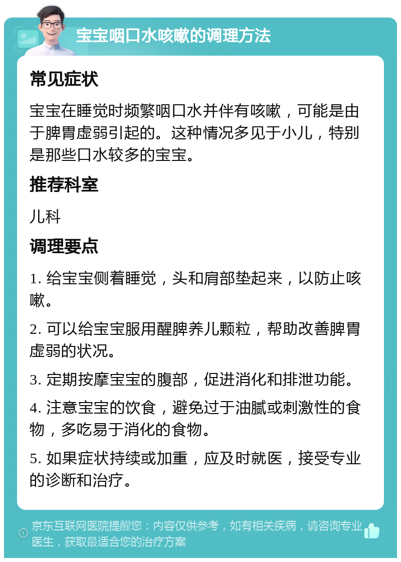 宝宝咽口水咳嗽的调理方法 常见症状 宝宝在睡觉时频繁咽口水并伴有咳嗽，可能是由于脾胃虚弱引起的。这种情况多见于小儿，特别是那些口水较多的宝宝。 推荐科室 儿科 调理要点 1. 给宝宝侧着睡觉，头和肩部垫起来，以防止咳嗽。 2. 可以给宝宝服用醒脾养儿颗粒，帮助改善脾胃虚弱的状况。 3. 定期按摩宝宝的腹部，促进消化和排泄功能。 4. 注意宝宝的饮食，避免过于油腻或刺激性的食物，多吃易于消化的食物。 5. 如果症状持续或加重，应及时就医，接受专业的诊断和治疗。