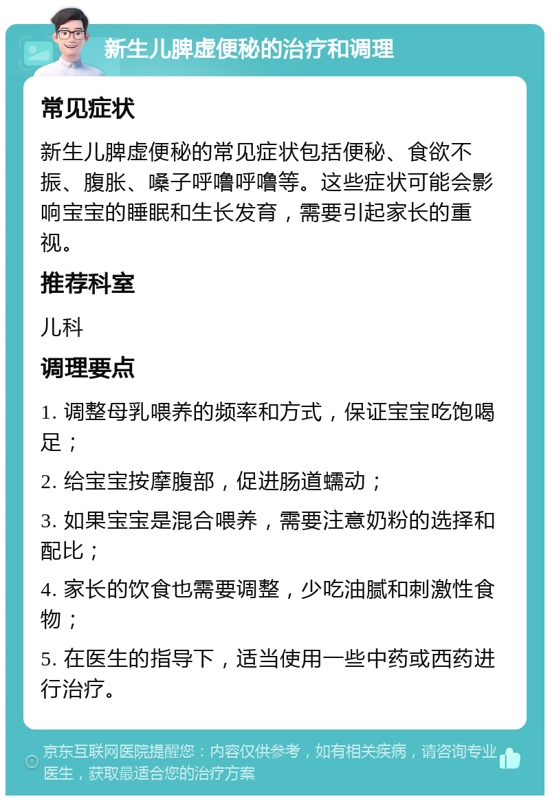 新生儿脾虚便秘的治疗和调理 常见症状 新生儿脾虚便秘的常见症状包括便秘、食欲不振、腹胀、嗓子呼噜呼噜等。这些症状可能会影响宝宝的睡眠和生长发育，需要引起家长的重视。 推荐科室 儿科 调理要点 1. 调整母乳喂养的频率和方式，保证宝宝吃饱喝足； 2. 给宝宝按摩腹部，促进肠道蠕动； 3. 如果宝宝是混合喂养，需要注意奶粉的选择和配比； 4. 家长的饮食也需要调整，少吃油腻和刺激性食物； 5. 在医生的指导下，适当使用一些中药或西药进行治疗。