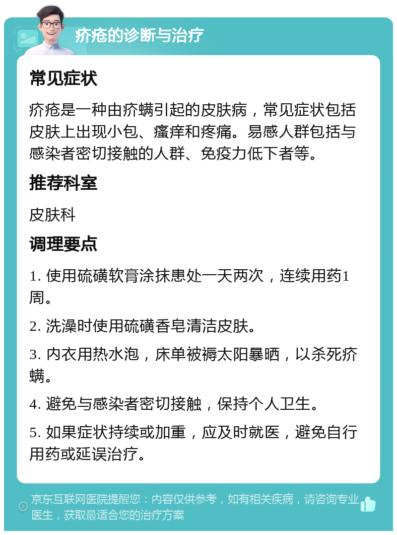 疥疮的诊断与治疗 常见症状 疥疮是一种由疥螨引起的皮肤病，常见症状包括皮肤上出现小包、瘙痒和疼痛。易感人群包括与感染者密切接触的人群、免疫力低下者等。 推荐科室 皮肤科 调理要点 1. 使用硫磺软膏涂抹患处一天两次，连续用药1周。 2. 洗澡时使用硫磺香皂清洁皮肤。 3. 内衣用热水泡，床单被褥太阳暴晒，以杀死疥螨。 4. 避免与感染者密切接触，保持个人卫生。 5. 如果症状持续或加重，应及时就医，避免自行用药或延误治疗。