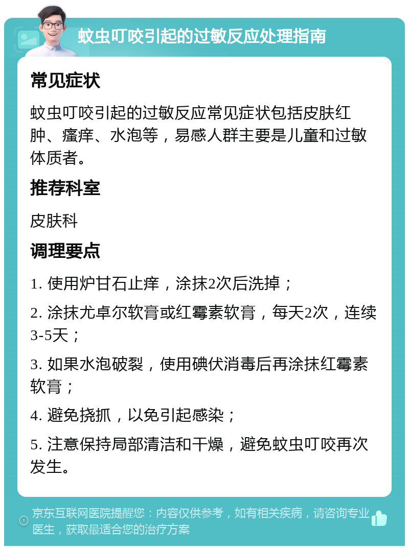 蚊虫叮咬引起的过敏反应处理指南 常见症状 蚊虫叮咬引起的过敏反应常见症状包括皮肤红肿、瘙痒、水泡等，易感人群主要是儿童和过敏体质者。 推荐科室 皮肤科 调理要点 1. 使用炉甘石止痒，涂抹2次后洗掉； 2. 涂抹尤卓尔软膏或红霉素软膏，每天2次，连续3-5天； 3. 如果水泡破裂，使用碘伏消毒后再涂抹红霉素软膏； 4. 避免挠抓，以免引起感染； 5. 注意保持局部清洁和干燥，避免蚊虫叮咬再次发生。