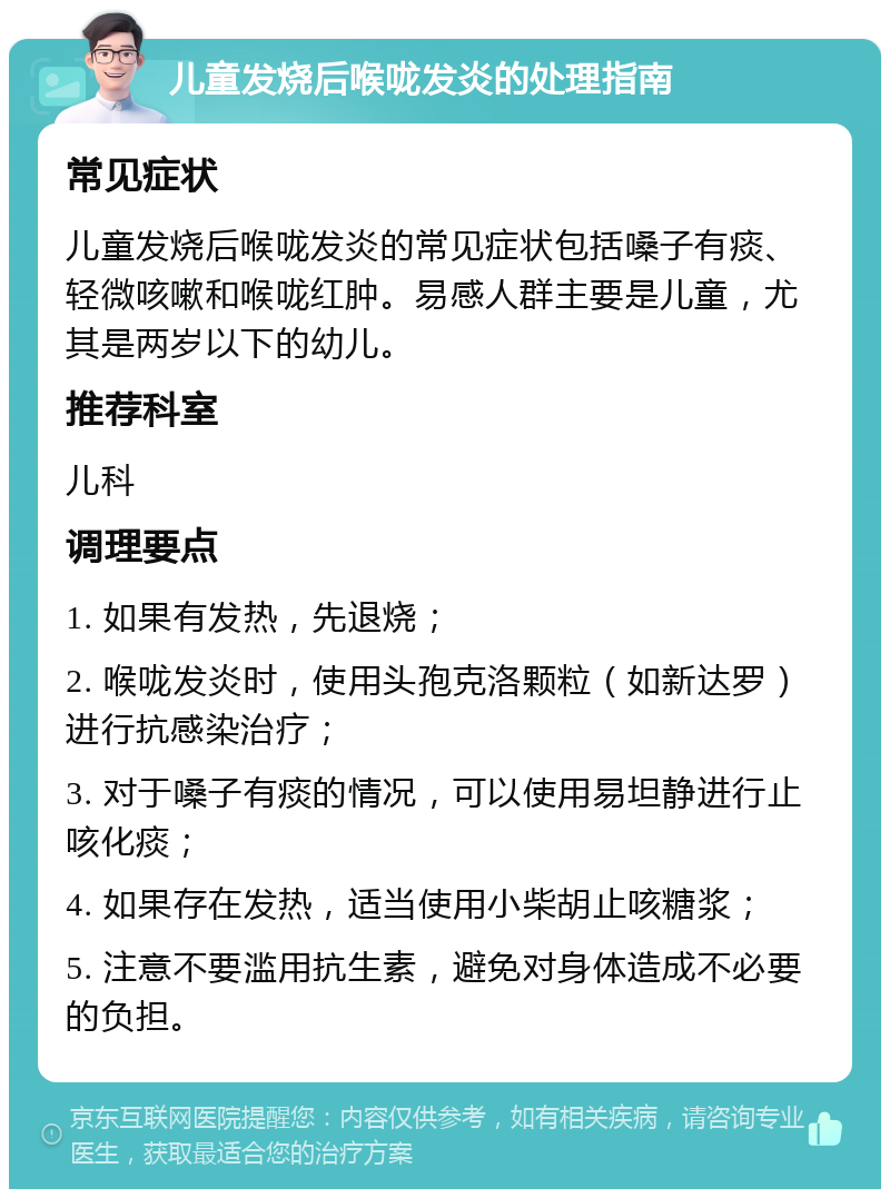 儿童发烧后喉咙发炎的处理指南 常见症状 儿童发烧后喉咙发炎的常见症状包括嗓子有痰、轻微咳嗽和喉咙红肿。易感人群主要是儿童，尤其是两岁以下的幼儿。 推荐科室 儿科 调理要点 1. 如果有发热，先退烧； 2. 喉咙发炎时，使用头孢克洛颗粒（如新达罗）进行抗感染治疗； 3. 对于嗓子有痰的情况，可以使用易坦静进行止咳化痰； 4. 如果存在发热，适当使用小柴胡止咳糖浆； 5. 注意不要滥用抗生素，避免对身体造成不必要的负担。