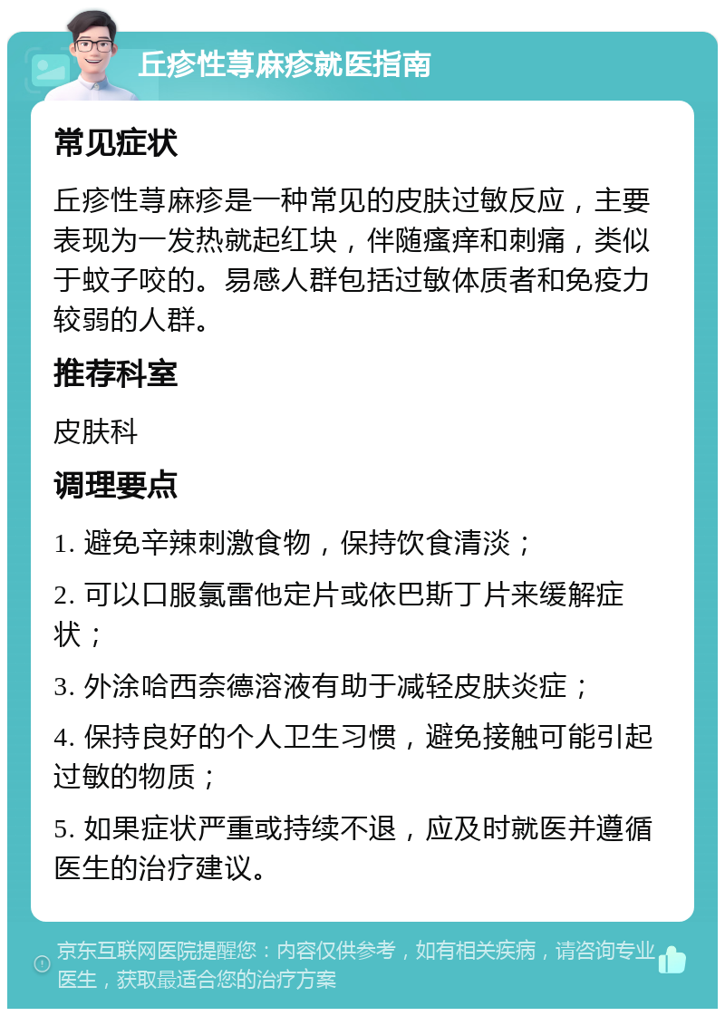 丘疹性荨麻疹就医指南 常见症状 丘疹性荨麻疹是一种常见的皮肤过敏反应，主要表现为一发热就起红块，伴随瘙痒和刺痛，类似于蚊子咬的。易感人群包括过敏体质者和免疫力较弱的人群。 推荐科室 皮肤科 调理要点 1. 避免辛辣刺激食物，保持饮食清淡； 2. 可以口服氯雷他定片或依巴斯丁片来缓解症状； 3. 外涂哈西奈德溶液有助于减轻皮肤炎症； 4. 保持良好的个人卫生习惯，避免接触可能引起过敏的物质； 5. 如果症状严重或持续不退，应及时就医并遵循医生的治疗建议。