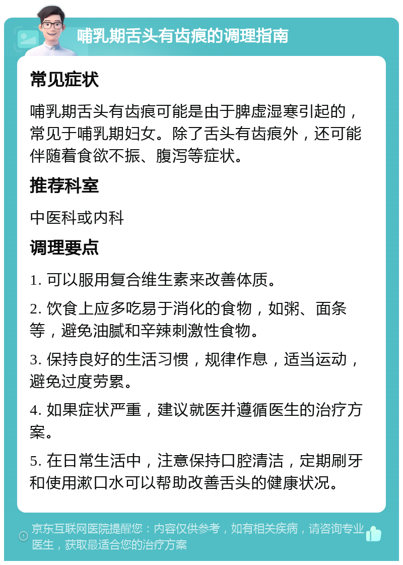 哺乳期舌头有齿痕的调理指南 常见症状 哺乳期舌头有齿痕可能是由于脾虚湿寒引起的，常见于哺乳期妇女。除了舌头有齿痕外，还可能伴随着食欲不振、腹泻等症状。 推荐科室 中医科或内科 调理要点 1. 可以服用复合维生素来改善体质。 2. 饮食上应多吃易于消化的食物，如粥、面条等，避免油腻和辛辣刺激性食物。 3. 保持良好的生活习惯，规律作息，适当运动，避免过度劳累。 4. 如果症状严重，建议就医并遵循医生的治疗方案。 5. 在日常生活中，注意保持口腔清洁，定期刷牙和使用漱口水可以帮助改善舌头的健康状况。