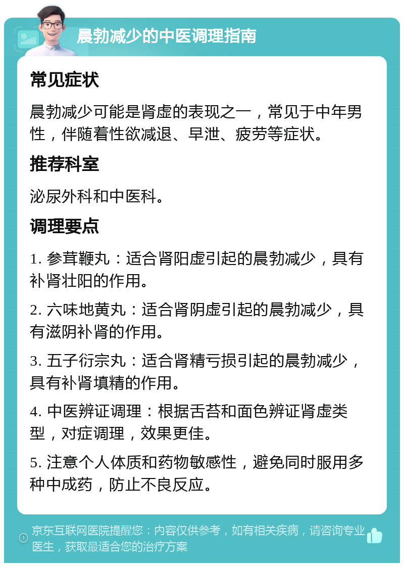 晨勃减少的中医调理指南 常见症状 晨勃减少可能是肾虚的表现之一，常见于中年男性，伴随着性欲减退、早泄、疲劳等症状。 推荐科室 泌尿外科和中医科。 调理要点 1. 参茸鞭丸：适合肾阳虚引起的晨勃减少，具有补肾壮阳的作用。 2. 六味地黄丸：适合肾阴虚引起的晨勃减少，具有滋阴补肾的作用。 3. 五子衍宗丸：适合肾精亏损引起的晨勃减少，具有补肾填精的作用。 4. 中医辨证调理：根据舌苔和面色辨证肾虚类型，对症调理，效果更佳。 5. 注意个人体质和药物敏感性，避免同时服用多种中成药，防止不良反应。