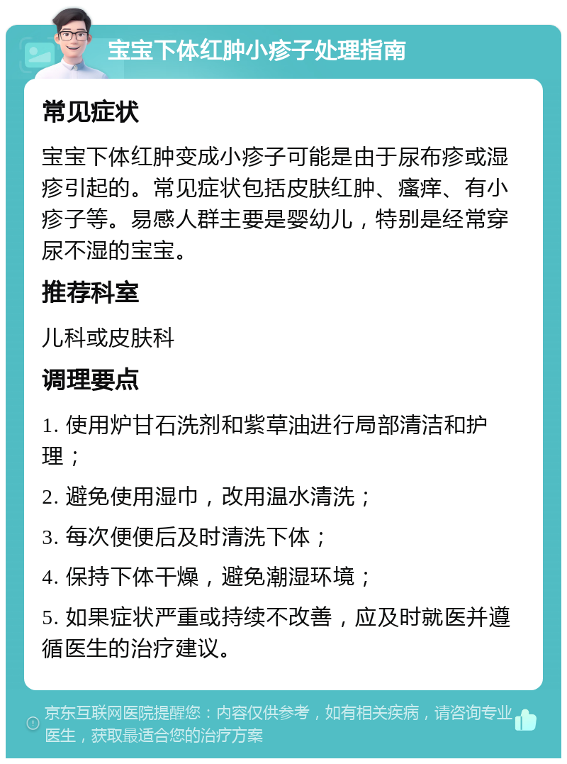 宝宝下体红肿小疹子处理指南 常见症状 宝宝下体红肿变成小疹子可能是由于尿布疹或湿疹引起的。常见症状包括皮肤红肿、瘙痒、有小疹子等。易感人群主要是婴幼儿，特别是经常穿尿不湿的宝宝。 推荐科室 儿科或皮肤科 调理要点 1. 使用炉甘石洗剂和紫草油进行局部清洁和护理； 2. 避免使用湿巾，改用温水清洗； 3. 每次便便后及时清洗下体； 4. 保持下体干燥，避免潮湿环境； 5. 如果症状严重或持续不改善，应及时就医并遵循医生的治疗建议。