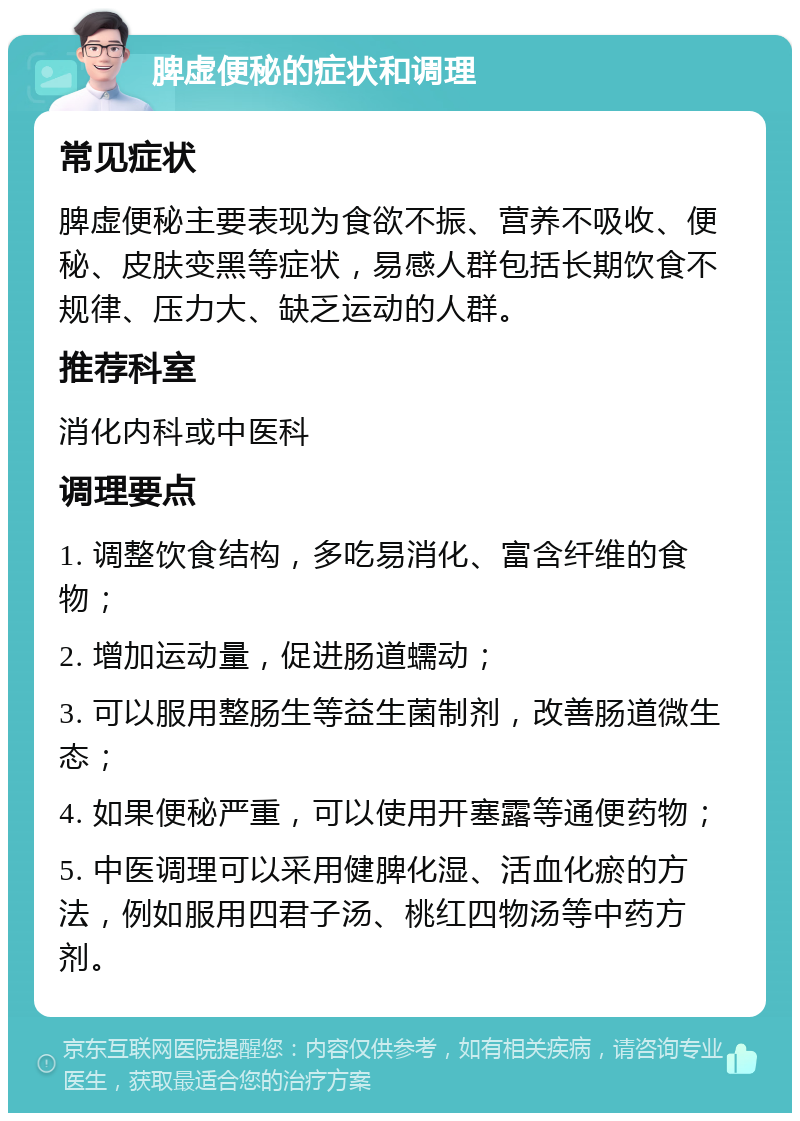 脾虚便秘的症状和调理 常见症状 脾虚便秘主要表现为食欲不振、营养不吸收、便秘、皮肤变黑等症状，易感人群包括长期饮食不规律、压力大、缺乏运动的人群。 推荐科室 消化内科或中医科 调理要点 1. 调整饮食结构，多吃易消化、富含纤维的食物； 2. 增加运动量，促进肠道蠕动； 3. 可以服用整肠生等益生菌制剂，改善肠道微生态； 4. 如果便秘严重，可以使用开塞露等通便药物； 5. 中医调理可以采用健脾化湿、活血化瘀的方法，例如服用四君子汤、桃红四物汤等中药方剂。