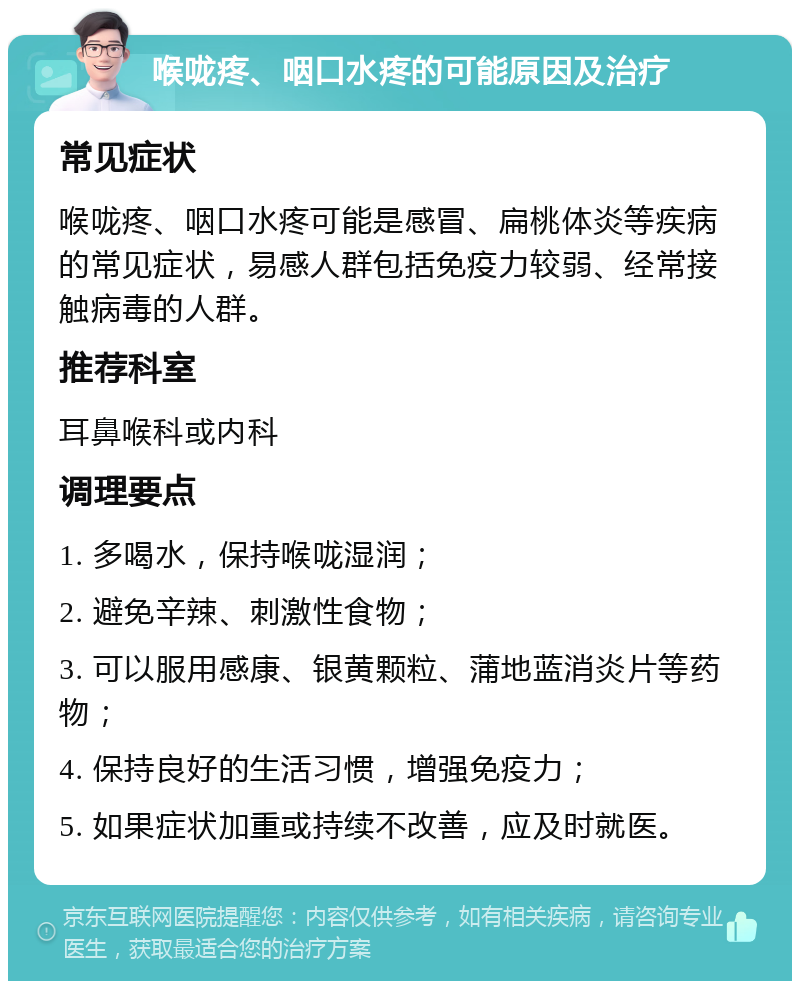 喉咙疼、咽口水疼的可能原因及治疗 常见症状 喉咙疼、咽口水疼可能是感冒、扁桃体炎等疾病的常见症状，易感人群包括免疫力较弱、经常接触病毒的人群。 推荐科室 耳鼻喉科或内科 调理要点 1. 多喝水，保持喉咙湿润； 2. 避免辛辣、刺激性食物； 3. 可以服用感康、银黄颗粒、蒲地蓝消炎片等药物； 4. 保持良好的生活习惯，增强免疫力； 5. 如果症状加重或持续不改善，应及时就医。