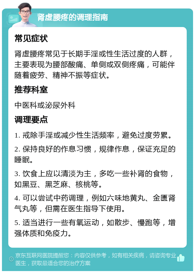 肾虚腰疼的调理指南 常见症状 肾虚腰疼常见于长期手淫或性生活过度的人群，主要表现为腰部酸痛、单侧或双侧疼痛，可能伴随着疲劳、精神不振等症状。 推荐科室 中医科或泌尿外科 调理要点 1. 戒除手淫或减少性生活频率，避免过度劳累。 2. 保持良好的作息习惯，规律作息，保证充足的睡眠。 3. 饮食上应以清淡为主，多吃一些补肾的食物，如黑豆、黑芝麻、核桃等。 4. 可以尝试中药调理，例如六味地黄丸、金匮肾气丸等，但需在医生指导下使用。 5. 适当进行一些有氧运动，如散步、慢跑等，增强体质和免疫力。