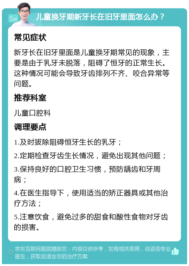 儿童换牙期新牙长在旧牙里面怎么办？ 常见症状 新牙长在旧牙里面是儿童换牙期常见的现象，主要是由于乳牙未脱落，阻碍了恒牙的正常生长。这种情况可能会导致牙齿排列不齐、咬合异常等问题。 推荐科室 儿童口腔科 调理要点 1.及时拔除阻碍恒牙生长的乳牙； 2.定期检查牙齿生长情况，避免出现其他问题； 3.保持良好的口腔卫生习惯，预防龋齿和牙周病； 4.在医生指导下，使用适当的矫正器具或其他治疗方法； 5.注意饮食，避免过多的甜食和酸性食物对牙齿的损害。