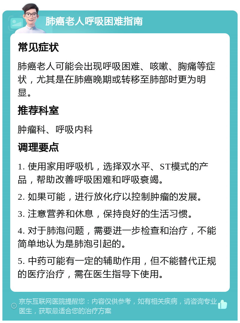 肺癌老人呼吸困难指南 常见症状 肺癌老人可能会出现呼吸困难、咳嗽、胸痛等症状，尤其是在肺癌晚期或转移至肺部时更为明显。 推荐科室 肿瘤科、呼吸内科 调理要点 1. 使用家用呼吸机，选择双水平、ST模式的产品，帮助改善呼吸困难和呼吸衰竭。 2. 如果可能，进行放化疗以控制肿瘤的发展。 3. 注意营养和休息，保持良好的生活习惯。 4. 对于肺泡问题，需要进一步检查和治疗，不能简单地认为是肺泡引起的。 5. 中药可能有一定的辅助作用，但不能替代正规的医疗治疗，需在医生指导下使用。