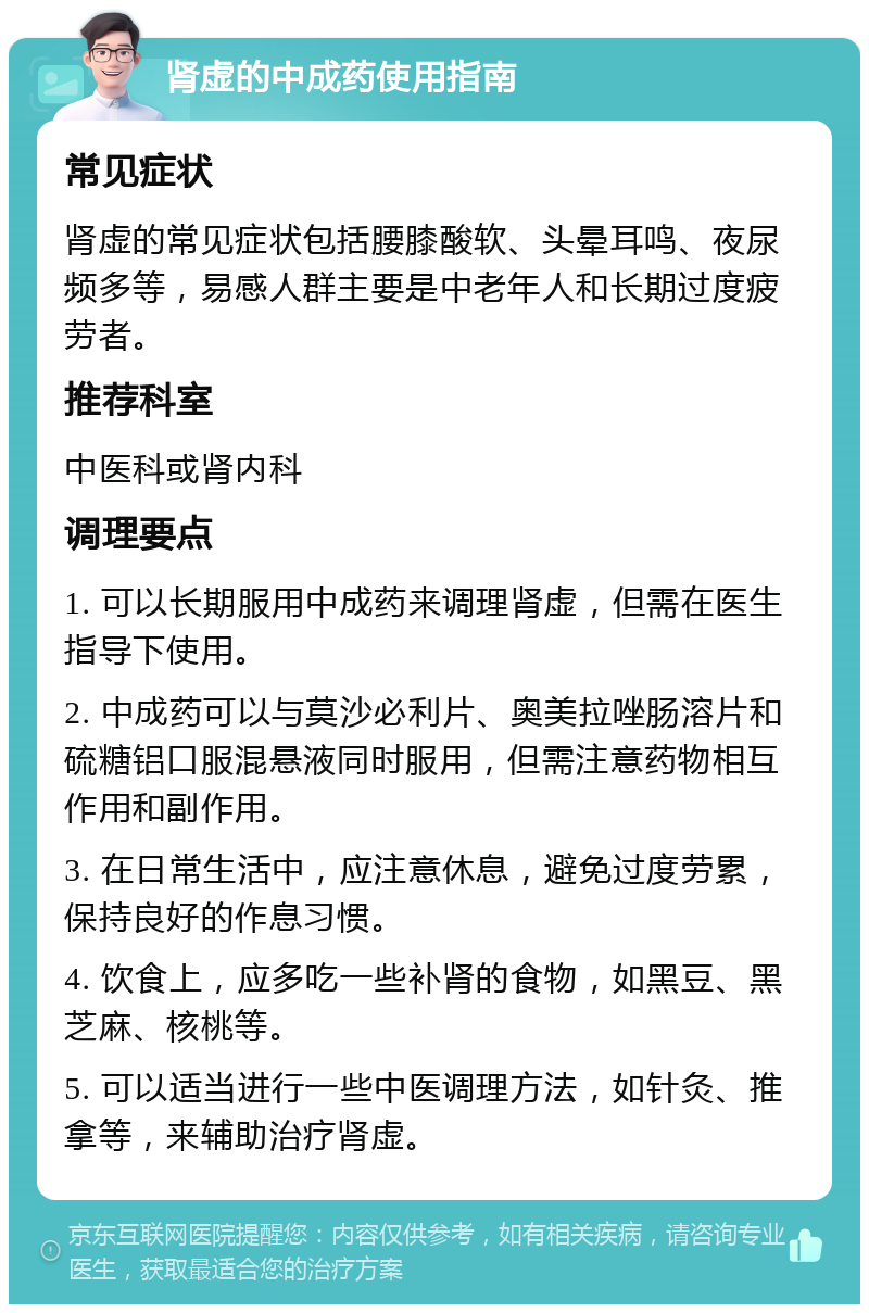 肾虚的中成药使用指南 常见症状 肾虚的常见症状包括腰膝酸软、头晕耳鸣、夜尿频多等，易感人群主要是中老年人和长期过度疲劳者。 推荐科室 中医科或肾内科 调理要点 1. 可以长期服用中成药来调理肾虚，但需在医生指导下使用。 2. 中成药可以与莫沙必利片、奥美拉唑肠溶片和硫糖铝口服混悬液同时服用，但需注意药物相互作用和副作用。 3. 在日常生活中，应注意休息，避免过度劳累，保持良好的作息习惯。 4. 饮食上，应多吃一些补肾的食物，如黑豆、黑芝麻、核桃等。 5. 可以适当进行一些中医调理方法，如针灸、推拿等，来辅助治疗肾虚。