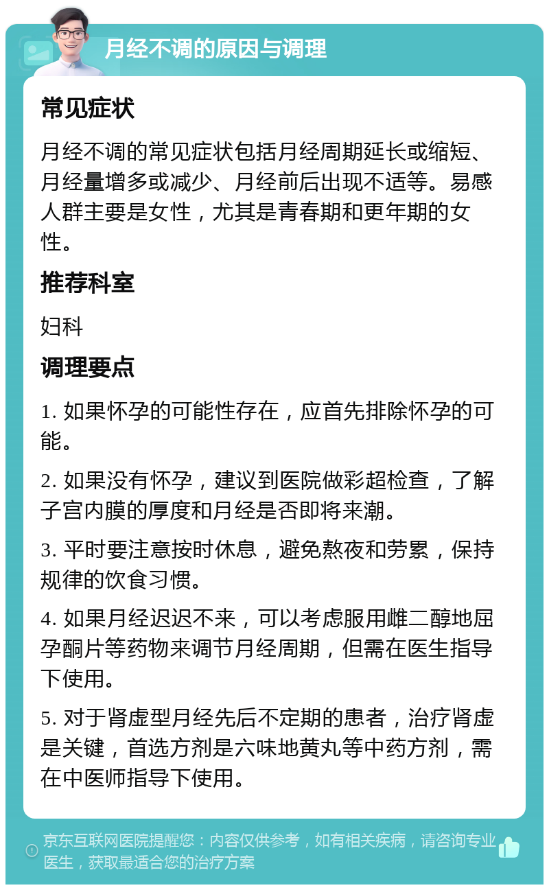 月经不调的原因与调理 常见症状 月经不调的常见症状包括月经周期延长或缩短、月经量增多或减少、月经前后出现不适等。易感人群主要是女性，尤其是青春期和更年期的女性。 推荐科室 妇科 调理要点 1. 如果怀孕的可能性存在，应首先排除怀孕的可能。 2. 如果没有怀孕，建议到医院做彩超检查，了解子宫内膜的厚度和月经是否即将来潮。 3. 平时要注意按时休息，避免熬夜和劳累，保持规律的饮食习惯。 4. 如果月经迟迟不来，可以考虑服用雌二醇地屈孕酮片等药物来调节月经周期，但需在医生指导下使用。 5. 对于肾虚型月经先后不定期的患者，治疗肾虚是关键，首选方剂是六味地黄丸等中药方剂，需在中医师指导下使用。