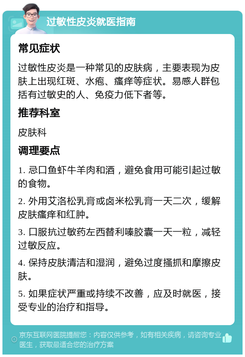 过敏性皮炎就医指南 常见症状 过敏性皮炎是一种常见的皮肤病，主要表现为皮肤上出现红斑、水疱、瘙痒等症状。易感人群包括有过敏史的人、免疫力低下者等。 推荐科室 皮肤科 调理要点 1. 忌口鱼虾牛羊肉和酒，避免食用可能引起过敏的食物。 2. 外用艾洛松乳膏或卤米松乳膏一天二次，缓解皮肤瘙痒和红肿。 3. 口服抗过敏药左西替利嗪胶囊一天一粒，减轻过敏反应。 4. 保持皮肤清洁和湿润，避免过度搔抓和摩擦皮肤。 5. 如果症状严重或持续不改善，应及时就医，接受专业的治疗和指导。