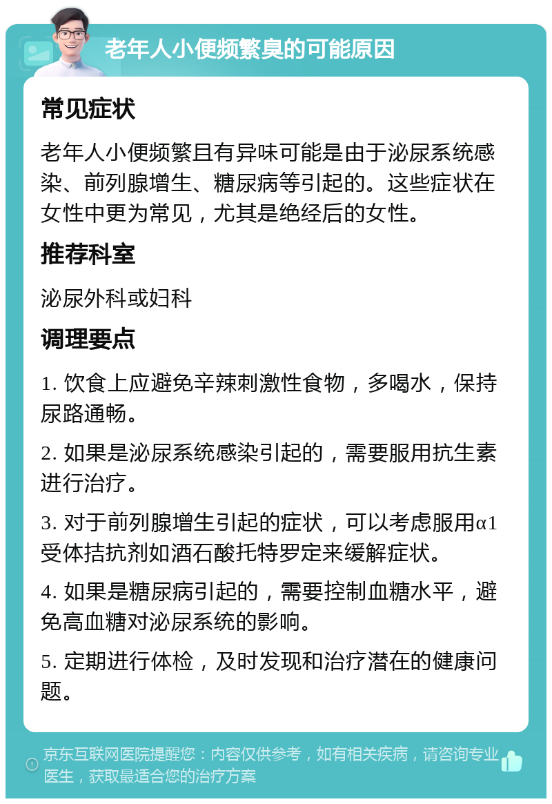 老年人小便频繁臭的可能原因 常见症状 老年人小便频繁且有异味可能是由于泌尿系统感染、前列腺增生、糖尿病等引起的。这些症状在女性中更为常见，尤其是绝经后的女性。 推荐科室 泌尿外科或妇科 调理要点 1. 饮食上应避免辛辣刺激性食物，多喝水，保持尿路通畅。 2. 如果是泌尿系统感染引起的，需要服用抗生素进行治疗。 3. 对于前列腺增生引起的症状，可以考虑服用α1受体拮抗剂如酒石酸托特罗定来缓解症状。 4. 如果是糖尿病引起的，需要控制血糖水平，避免高血糖对泌尿系统的影响。 5. 定期进行体检，及时发现和治疗潜在的健康问题。