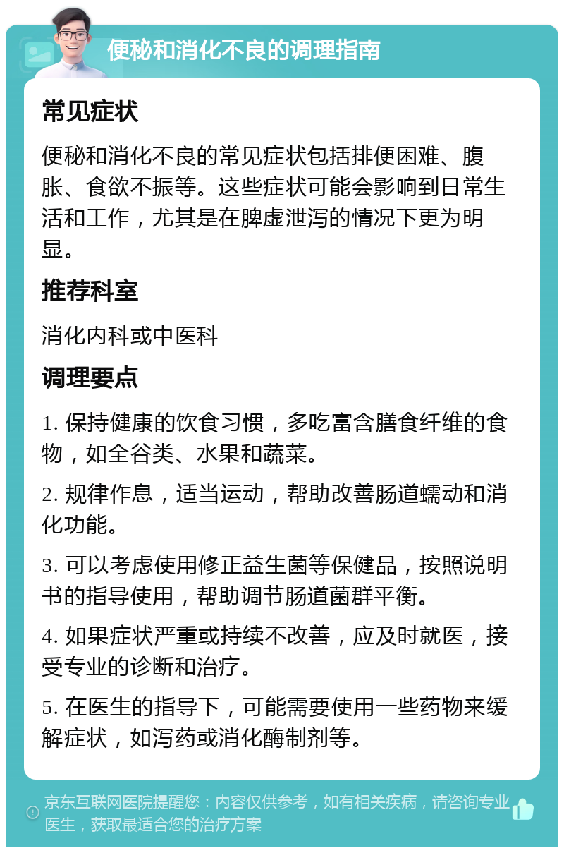 便秘和消化不良的调理指南 常见症状 便秘和消化不良的常见症状包括排便困难、腹胀、食欲不振等。这些症状可能会影响到日常生活和工作，尤其是在脾虚泄泻的情况下更为明显。 推荐科室 消化内科或中医科 调理要点 1. 保持健康的饮食习惯，多吃富含膳食纤维的食物，如全谷类、水果和蔬菜。 2. 规律作息，适当运动，帮助改善肠道蠕动和消化功能。 3. 可以考虑使用修正益生菌等保健品，按照说明书的指导使用，帮助调节肠道菌群平衡。 4. 如果症状严重或持续不改善，应及时就医，接受专业的诊断和治疗。 5. 在医生的指导下，可能需要使用一些药物来缓解症状，如泻药或消化酶制剂等。