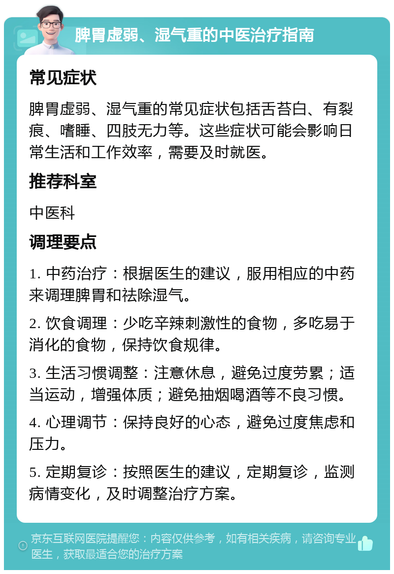 脾胃虚弱、湿气重的中医治疗指南 常见症状 脾胃虚弱、湿气重的常见症状包括舌苔白、有裂痕、嗜睡、四肢无力等。这些症状可能会影响日常生活和工作效率，需要及时就医。 推荐科室 中医科 调理要点 1. 中药治疗：根据医生的建议，服用相应的中药来调理脾胃和祛除湿气。 2. 饮食调理：少吃辛辣刺激性的食物，多吃易于消化的食物，保持饮食规律。 3. 生活习惯调整：注意休息，避免过度劳累；适当运动，增强体质；避免抽烟喝酒等不良习惯。 4. 心理调节：保持良好的心态，避免过度焦虑和压力。 5. 定期复诊：按照医生的建议，定期复诊，监测病情变化，及时调整治疗方案。